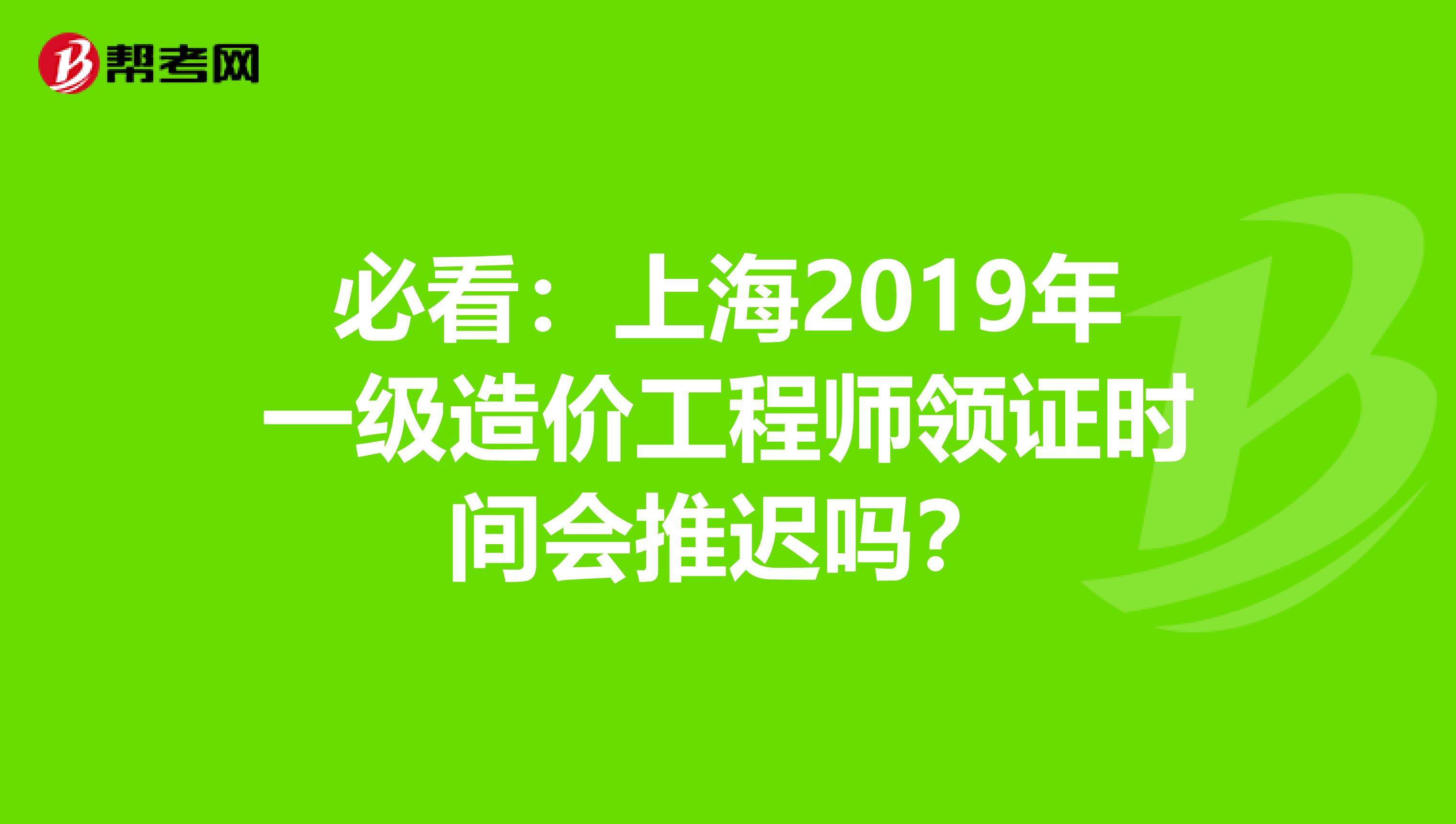 必看：上海2019年一级造价工程师领证时间会推迟吗？