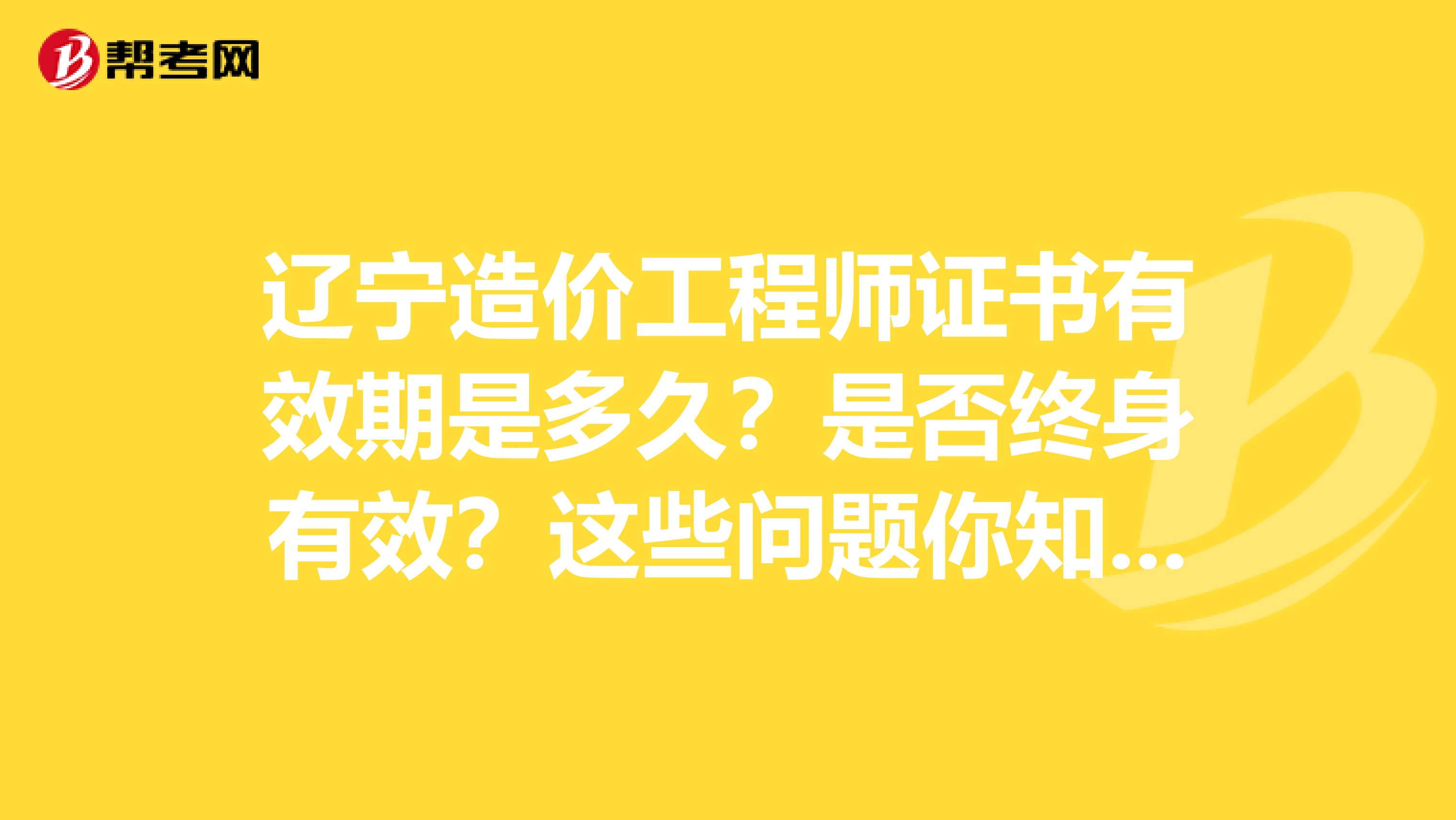 辽宁造价工程师证书有效期是多久？是否终身有效？这些问题你知道吗？