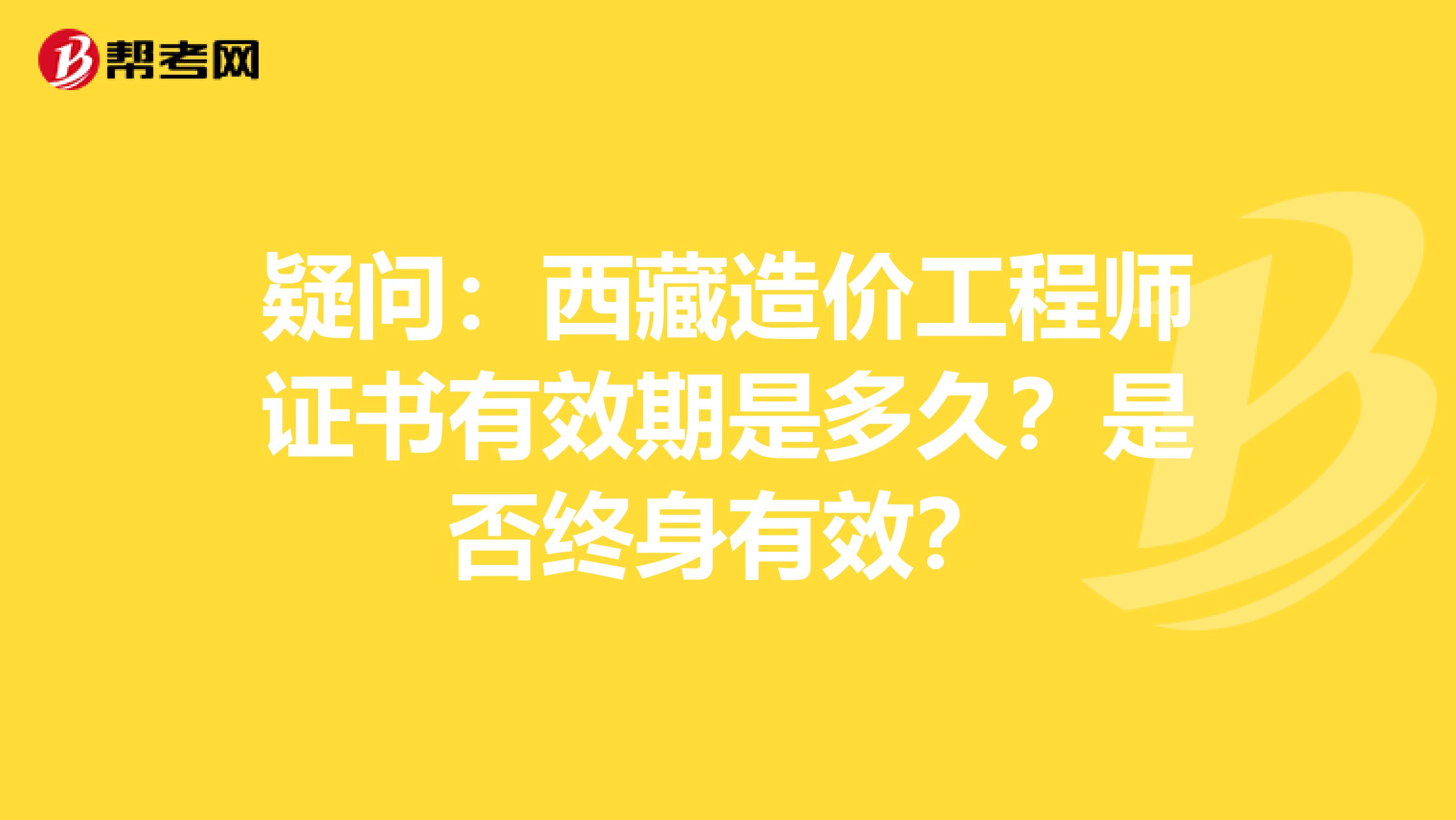 疑问：西藏造价工程师证书有效期是多久？是否终身有效？