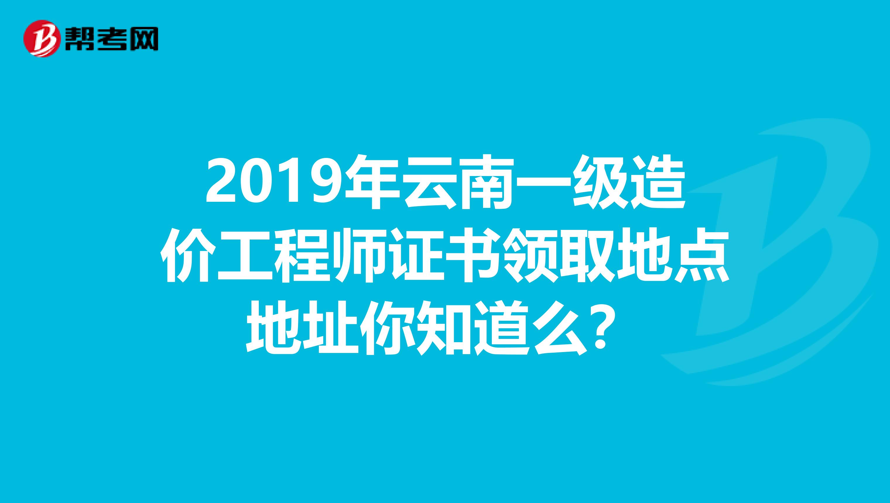 2019年云南一级造价工程师证书领取地点地址你知道么？