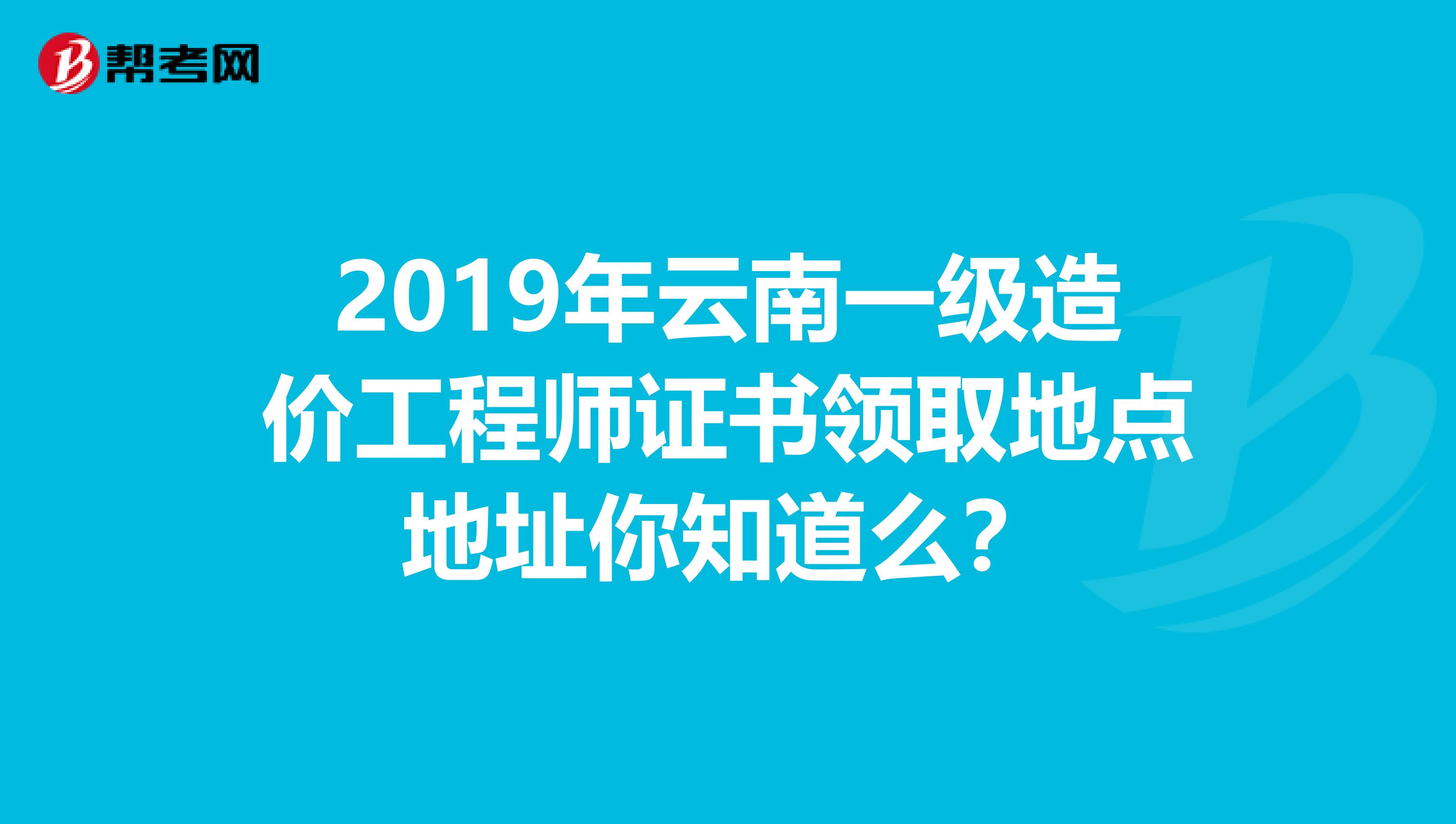 2019年云南一级造价工程师证书领取地点地址你知道么？