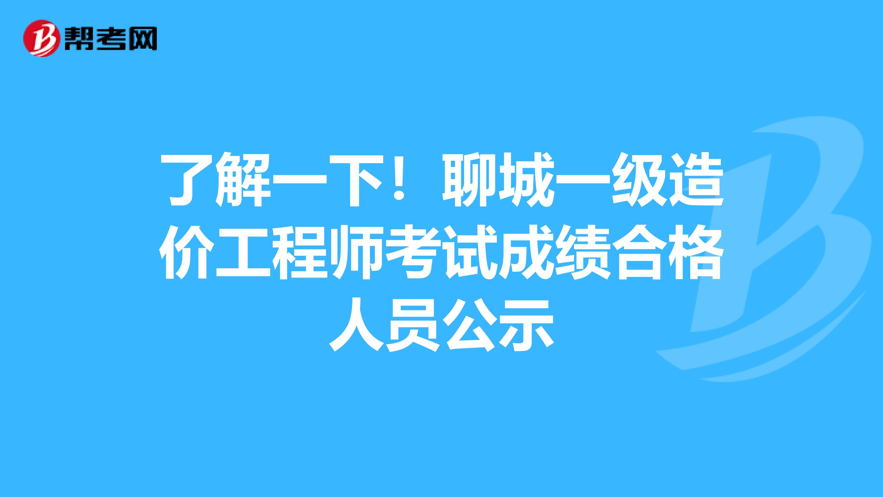 了解一下！聊城一级造价工程师考试成绩合格人员公示