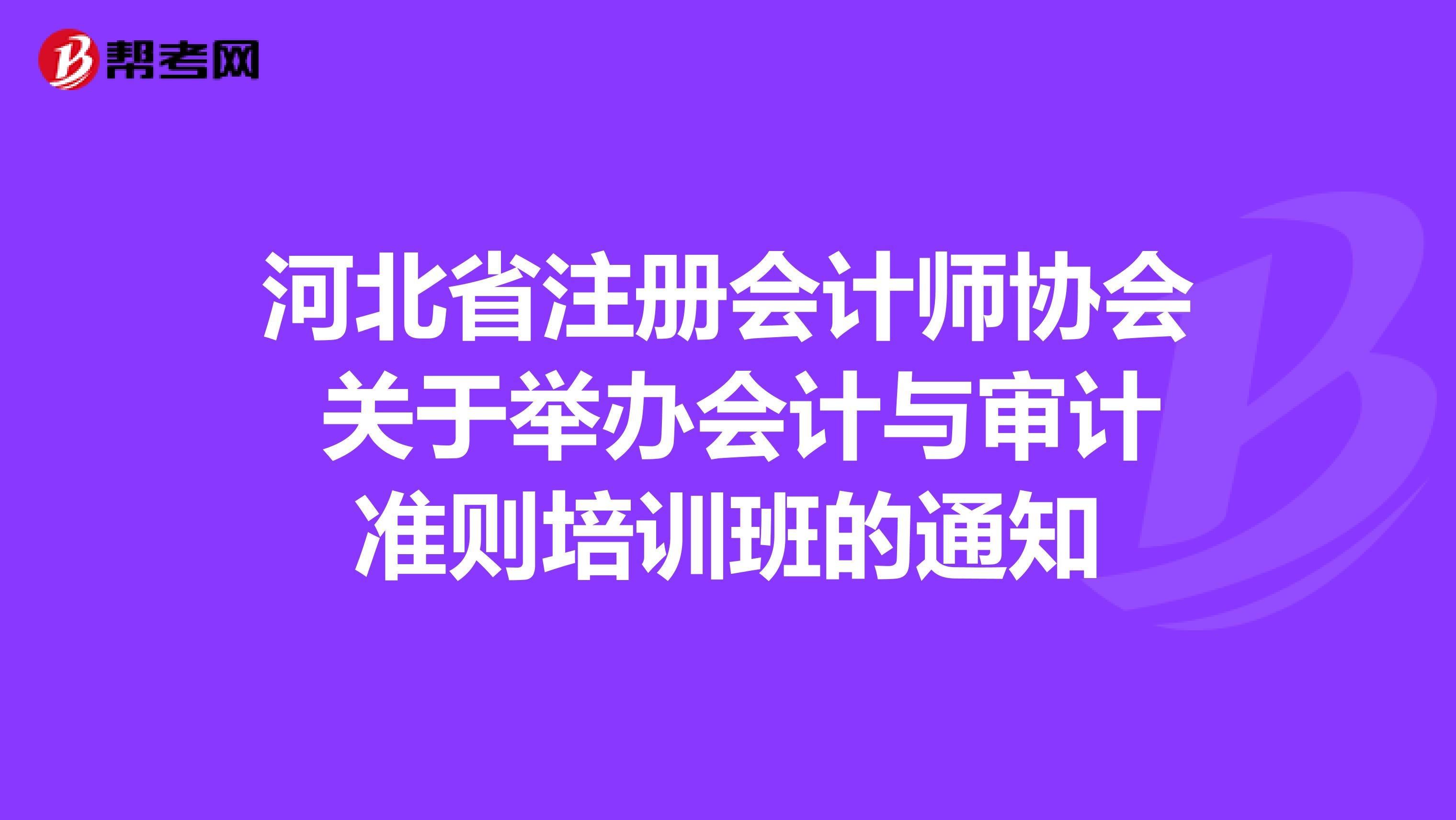 河北省注册会计师协会 关于举办会计与审计准则培训班的通知