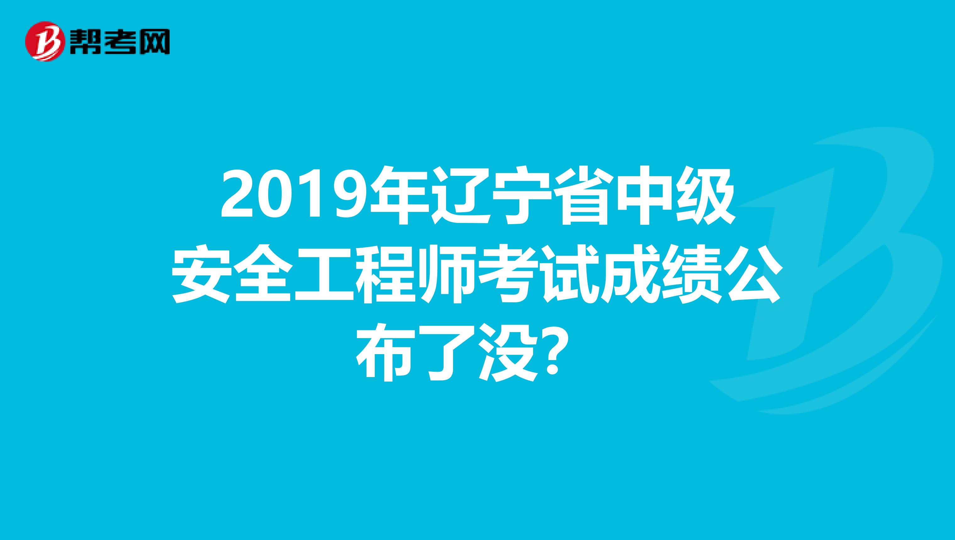 2019年辽宁省中级安全工程师考试成绩公布了没？
