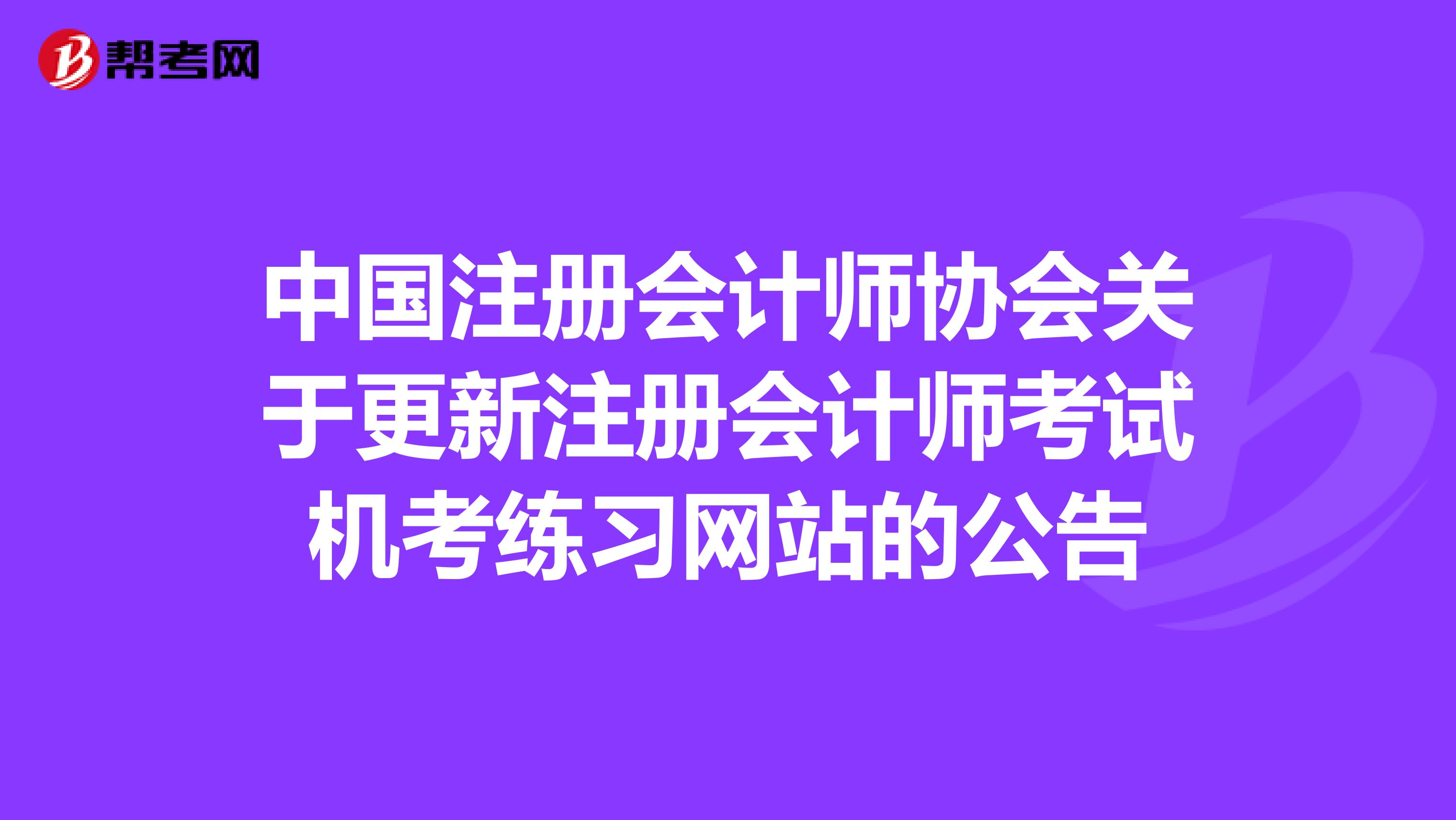 中國注冊(cè)會(huì)計(jì)師協(xié)會(huì)關(guān)于更新注冊(cè)會(huì)計(jì)師考試機(jī)考練習(xí)網(wǎng)站的公告