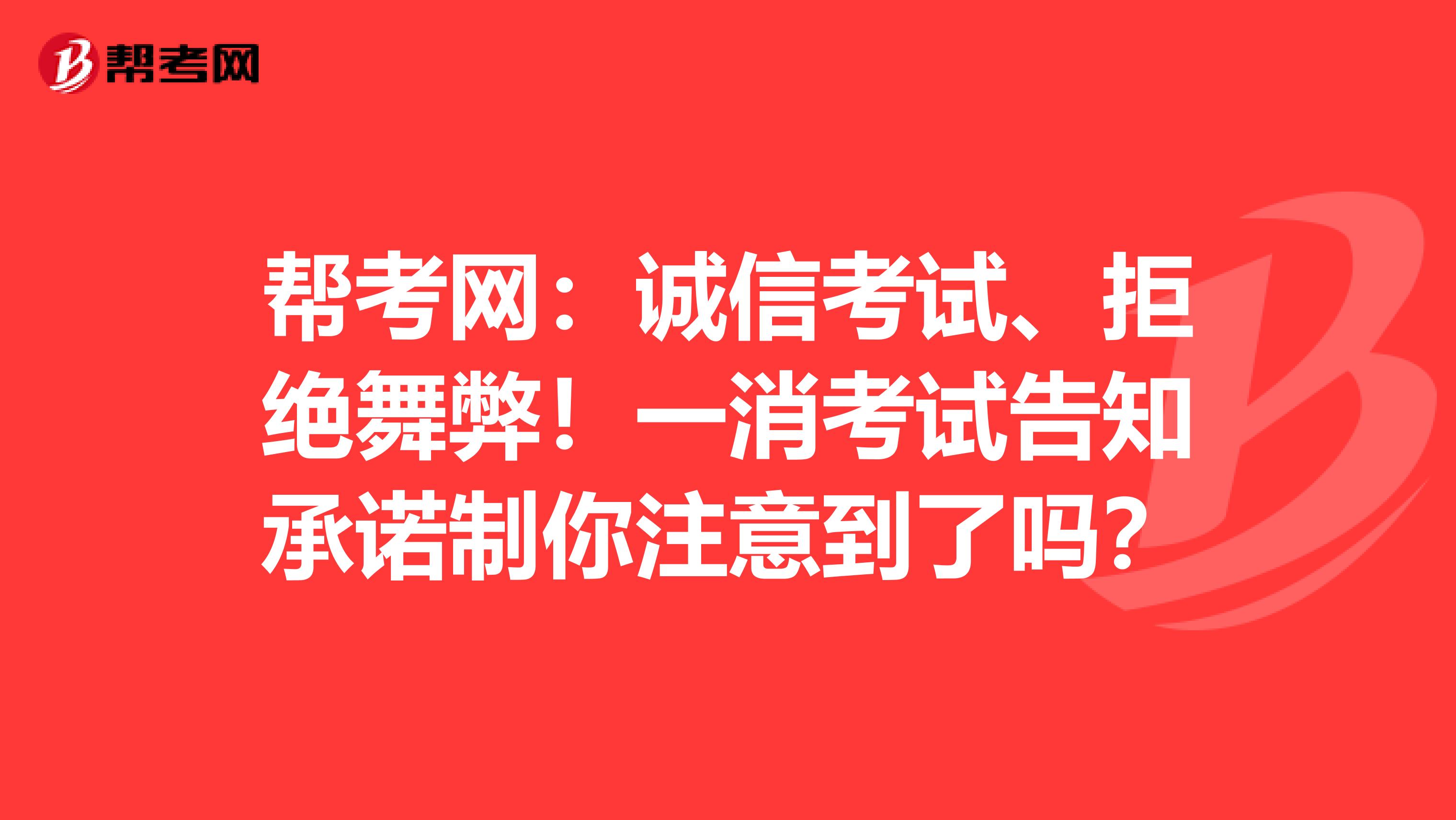 帮考网：诚信考试、拒绝舞弊！一消考试告知承诺制你注意到了吗？