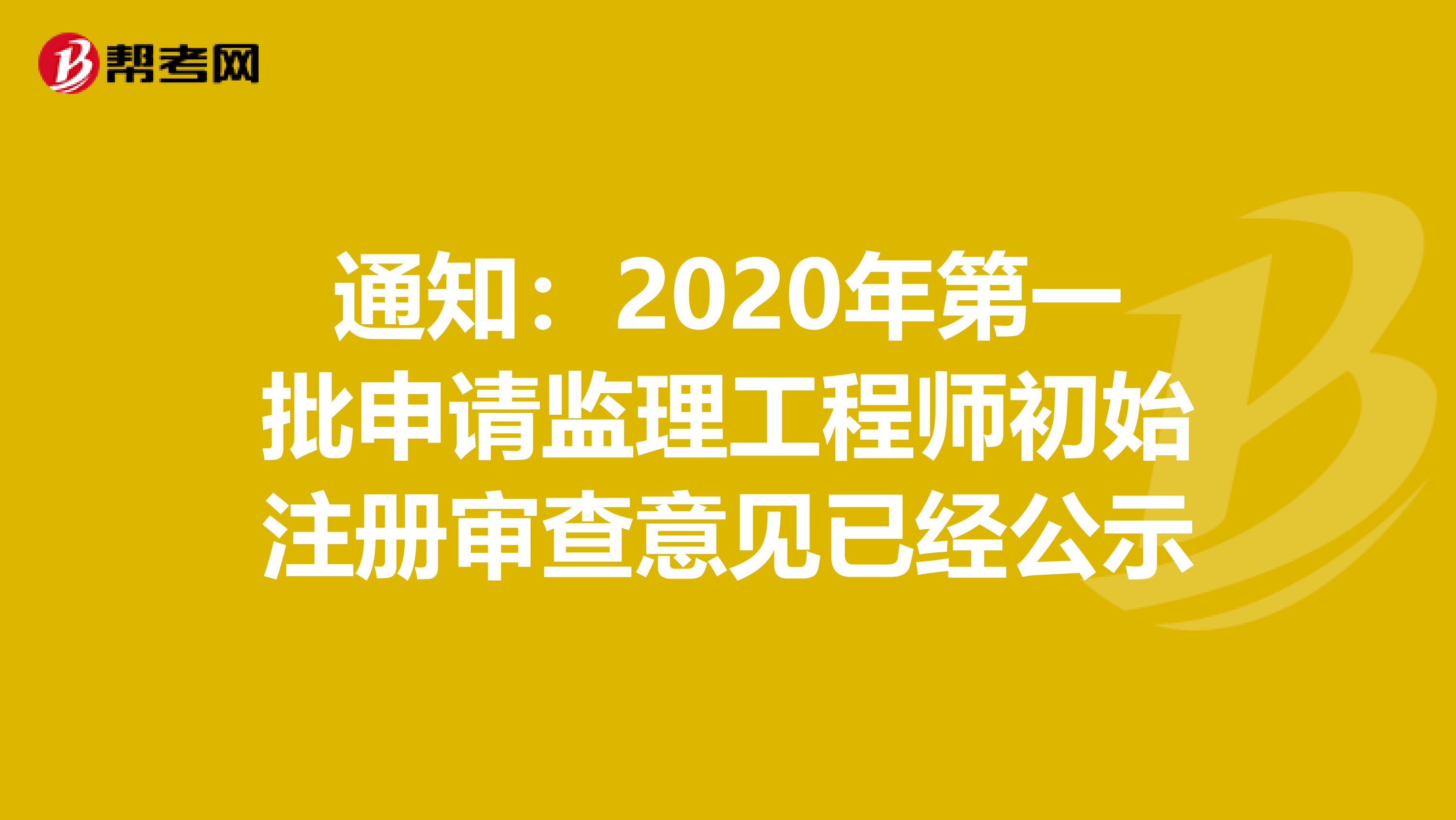 通知：2020年第一批申请监理工程师初始注册审查意见已经公示