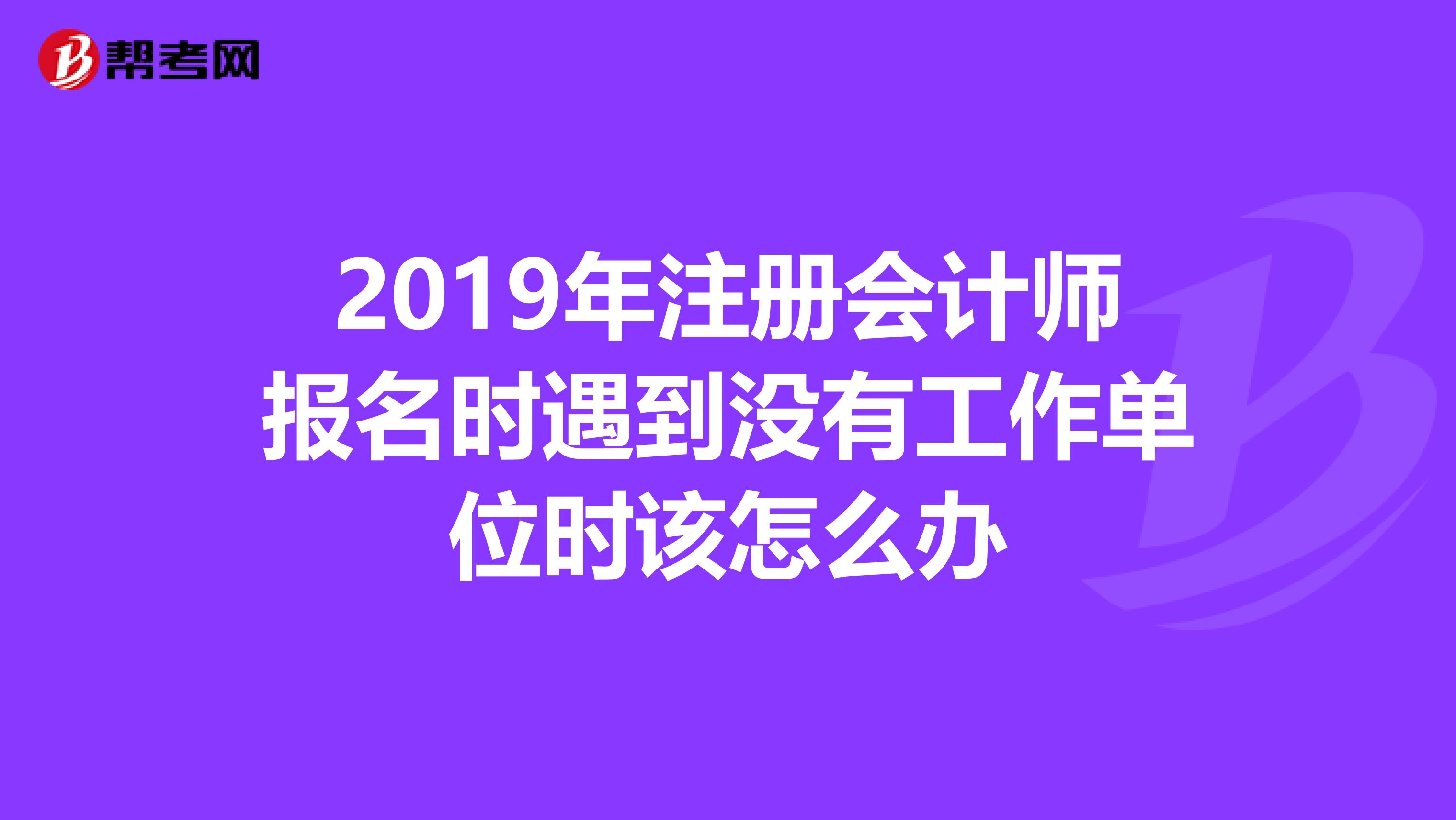 2019年注冊會計師報名時遇到沒有工作單位時該怎么辦