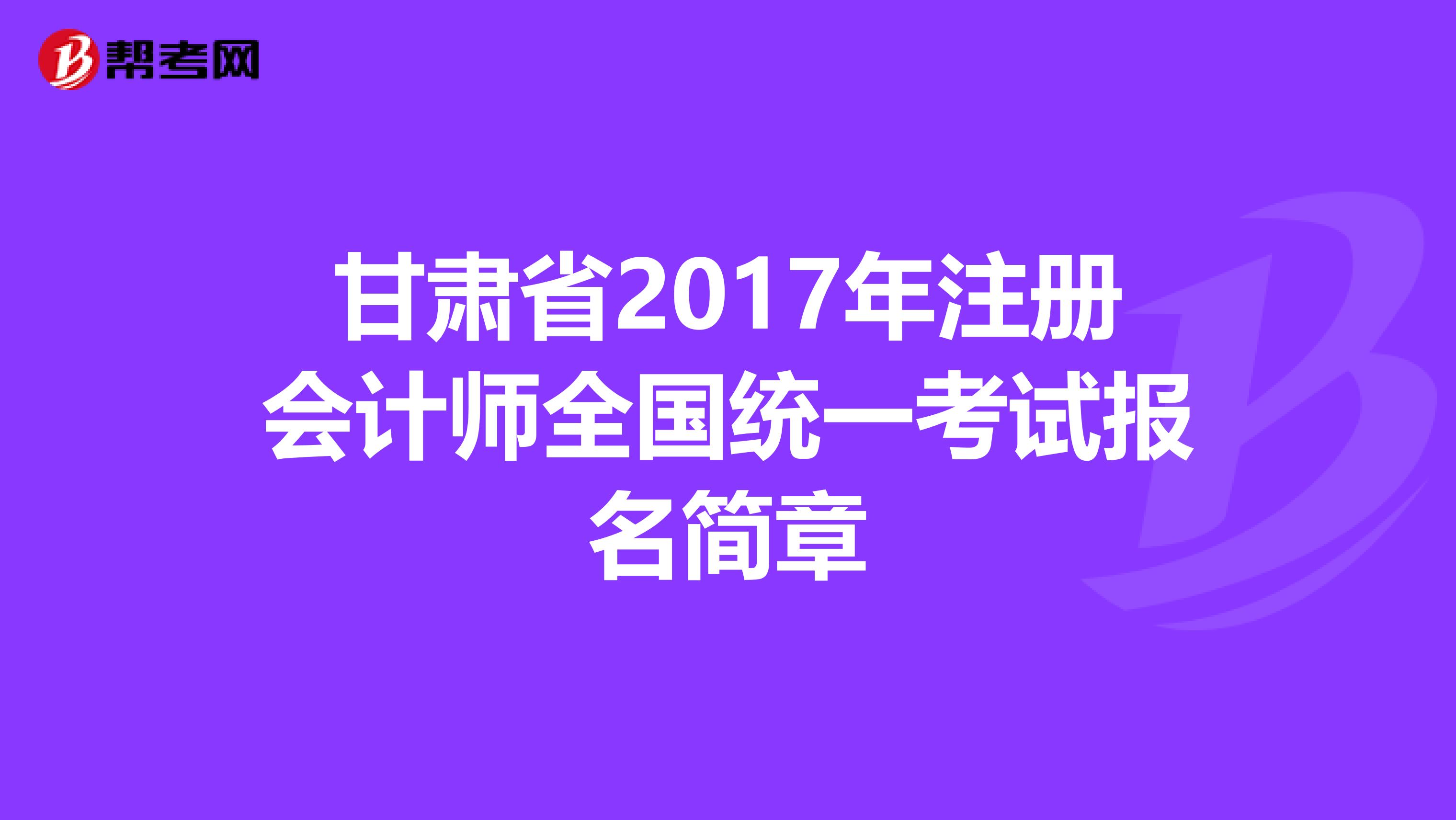 甘肅省2017年注冊會計師全國統(tǒng)一考試報名簡章