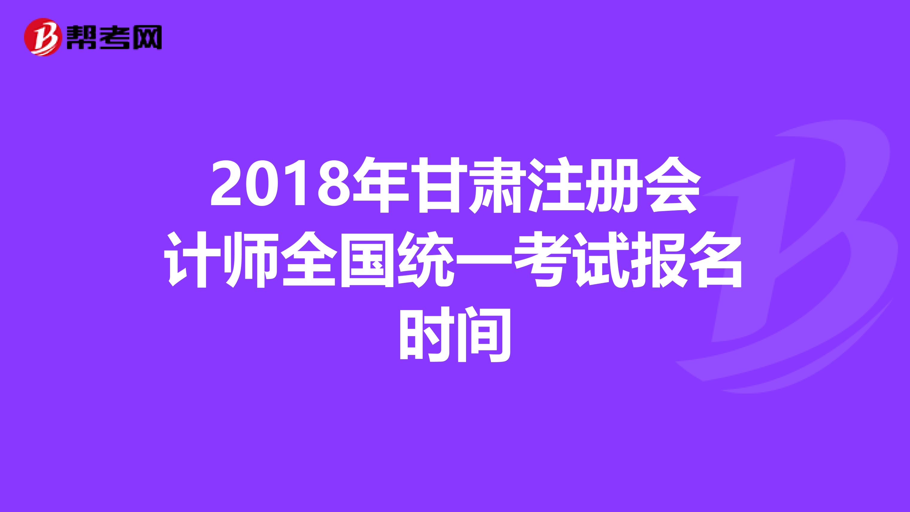 2018年甘肃注册会计师全国统一考试报名时间