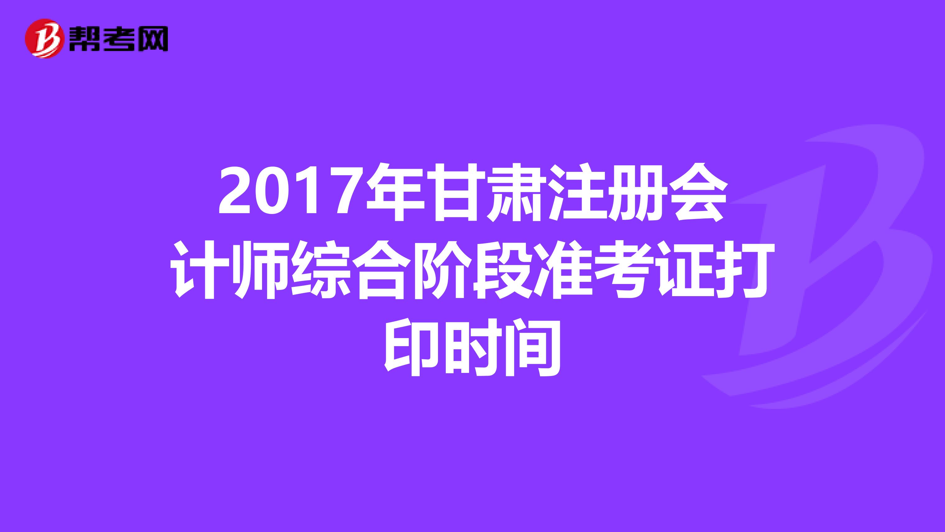 2017年甘肅注冊會計師綜合階段準考證打印時間