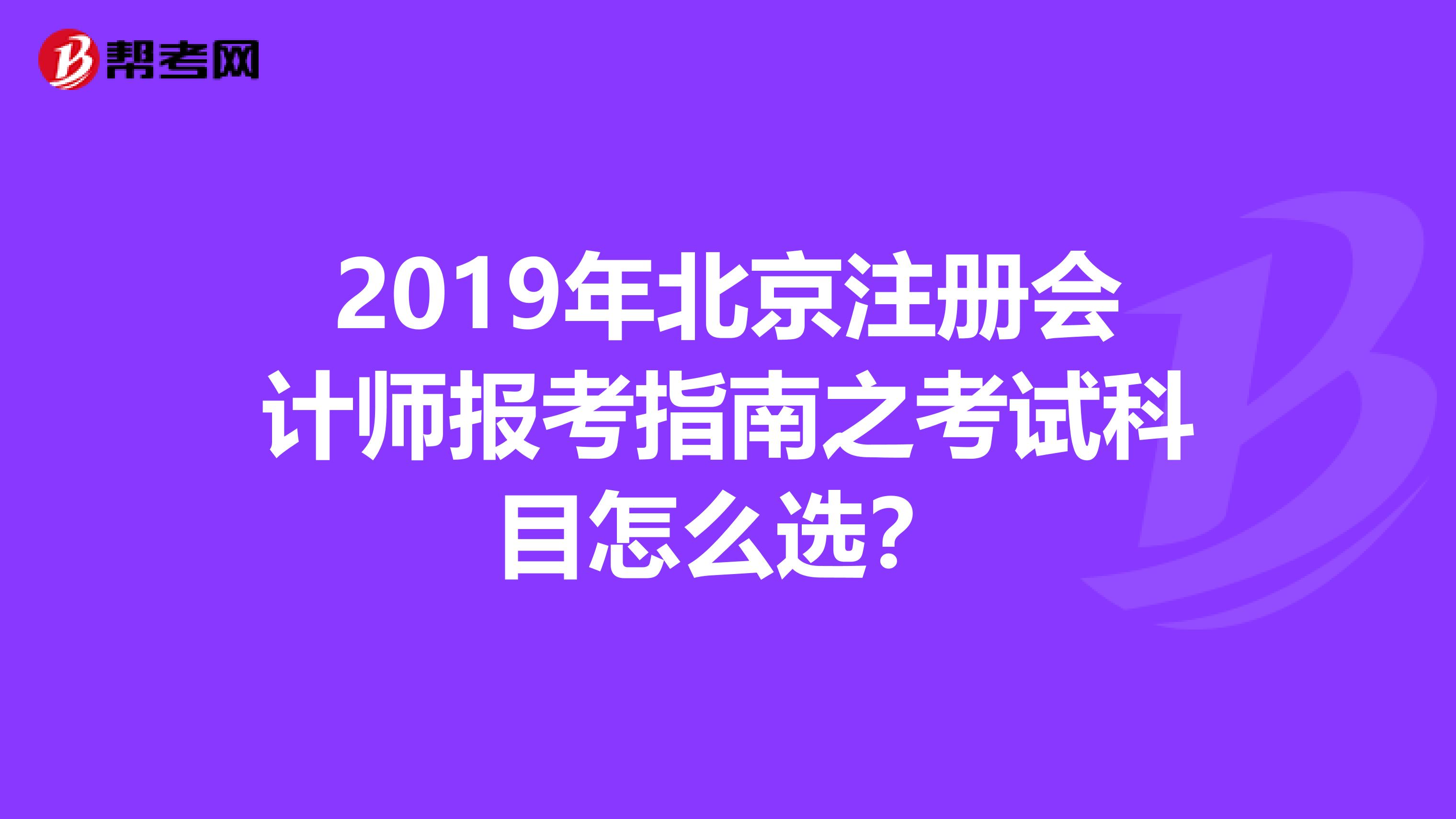 2019年北京注册会计师报考指南之考试科目怎么选？