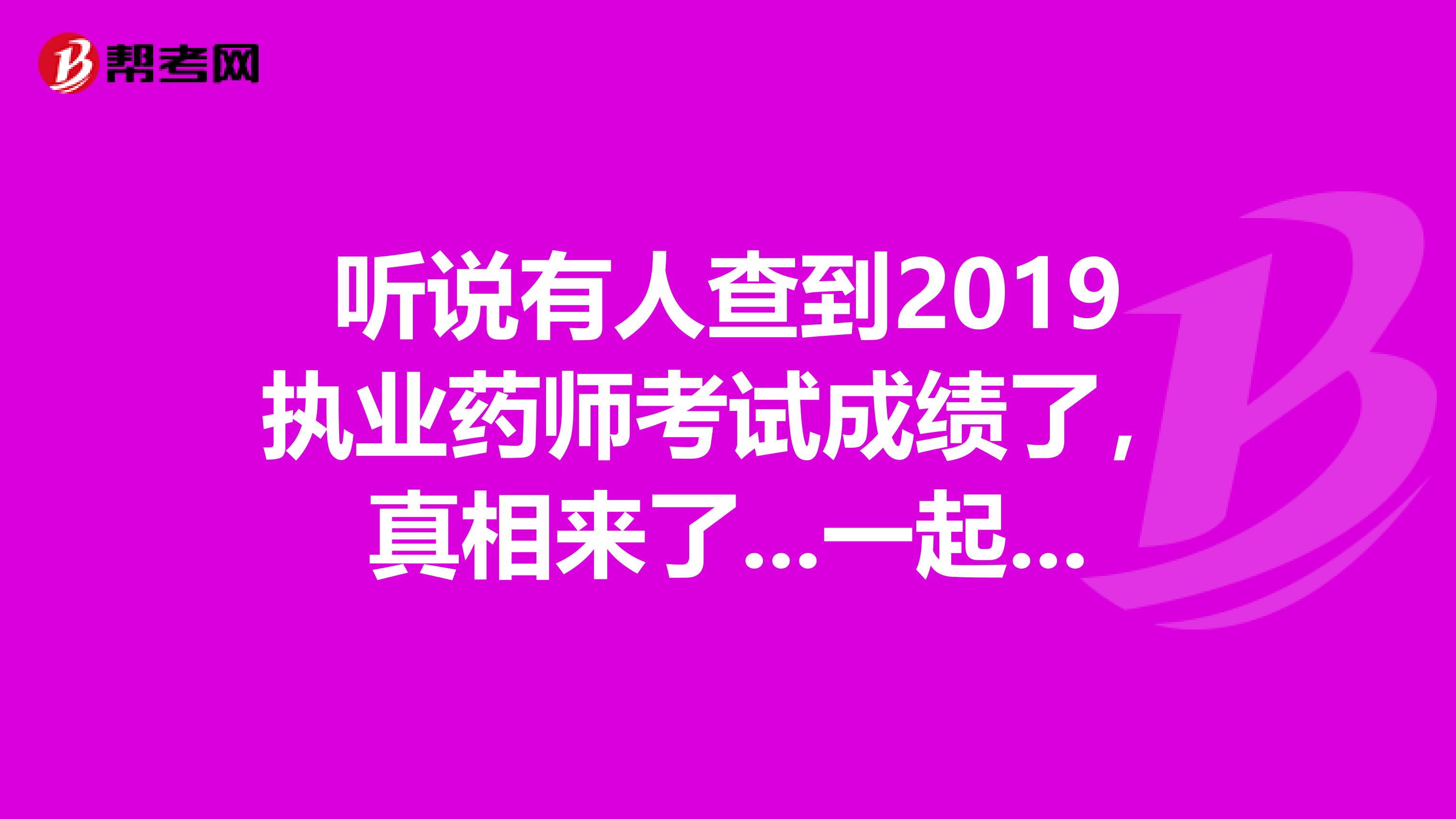 听说有人查到2019执业药师考试成绩了，真相来了...一起来看看吧！