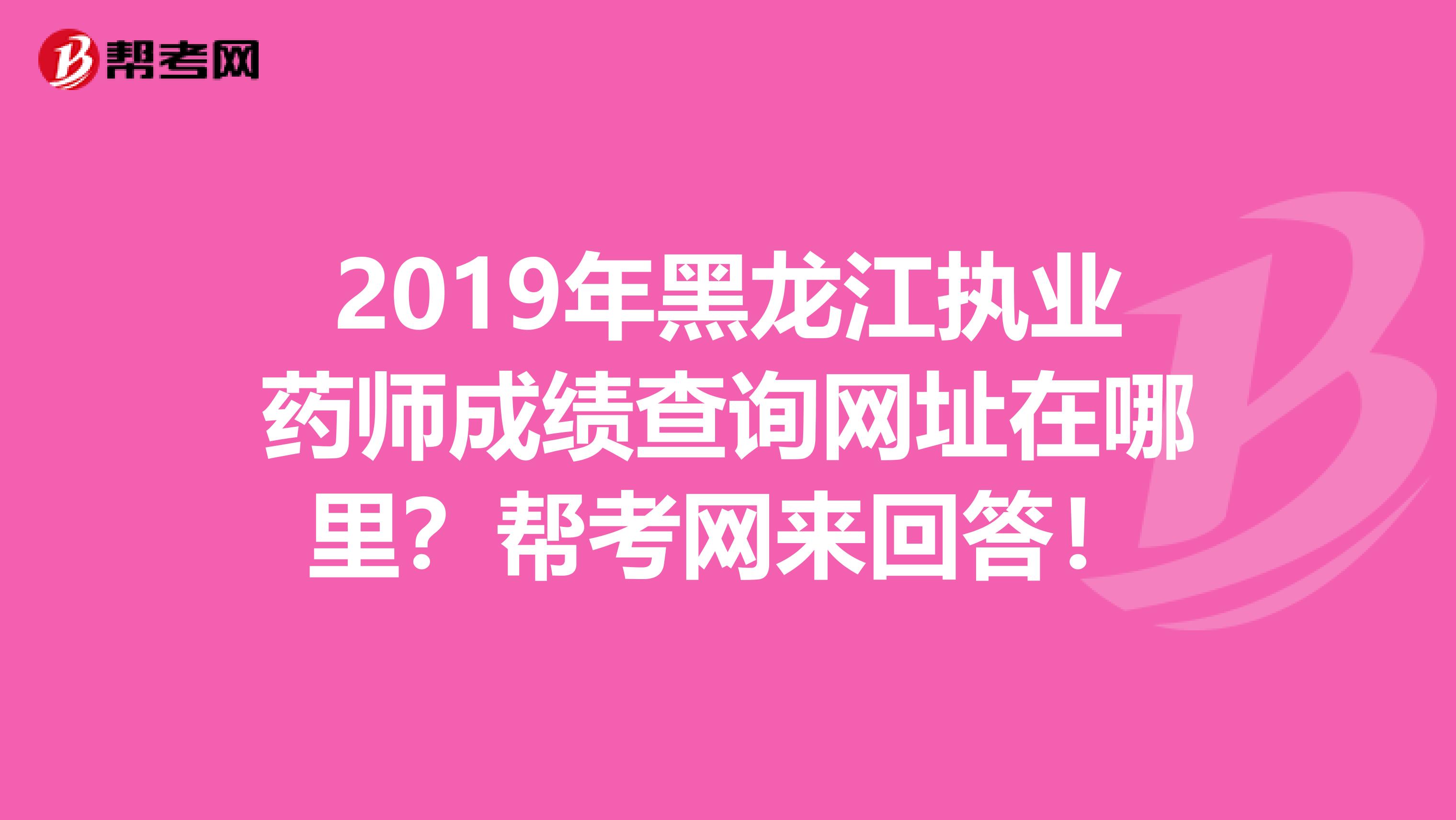 2019年黑龙江执业药师成绩查询网址在哪里？帮考网来回答！