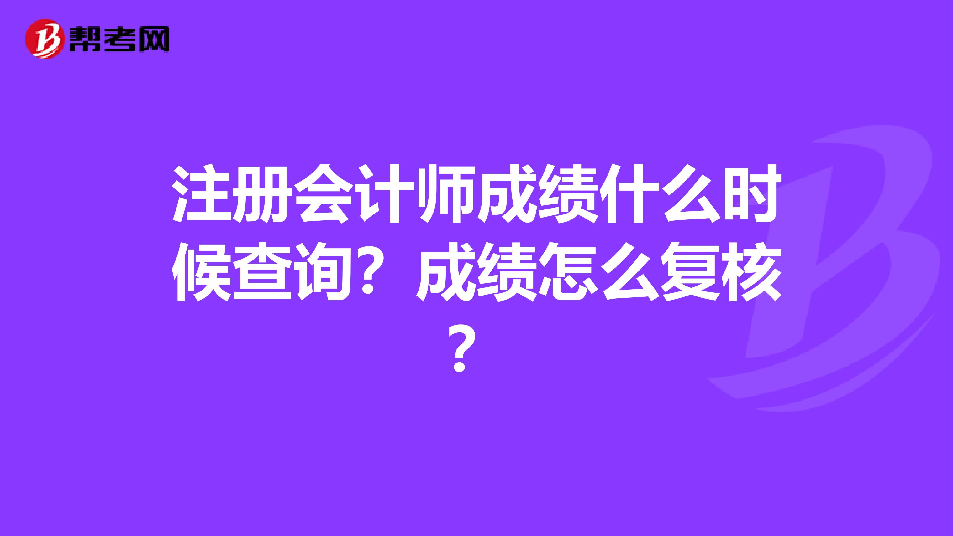 注册会计师成绩什么时候查询？成绩怎么复核？