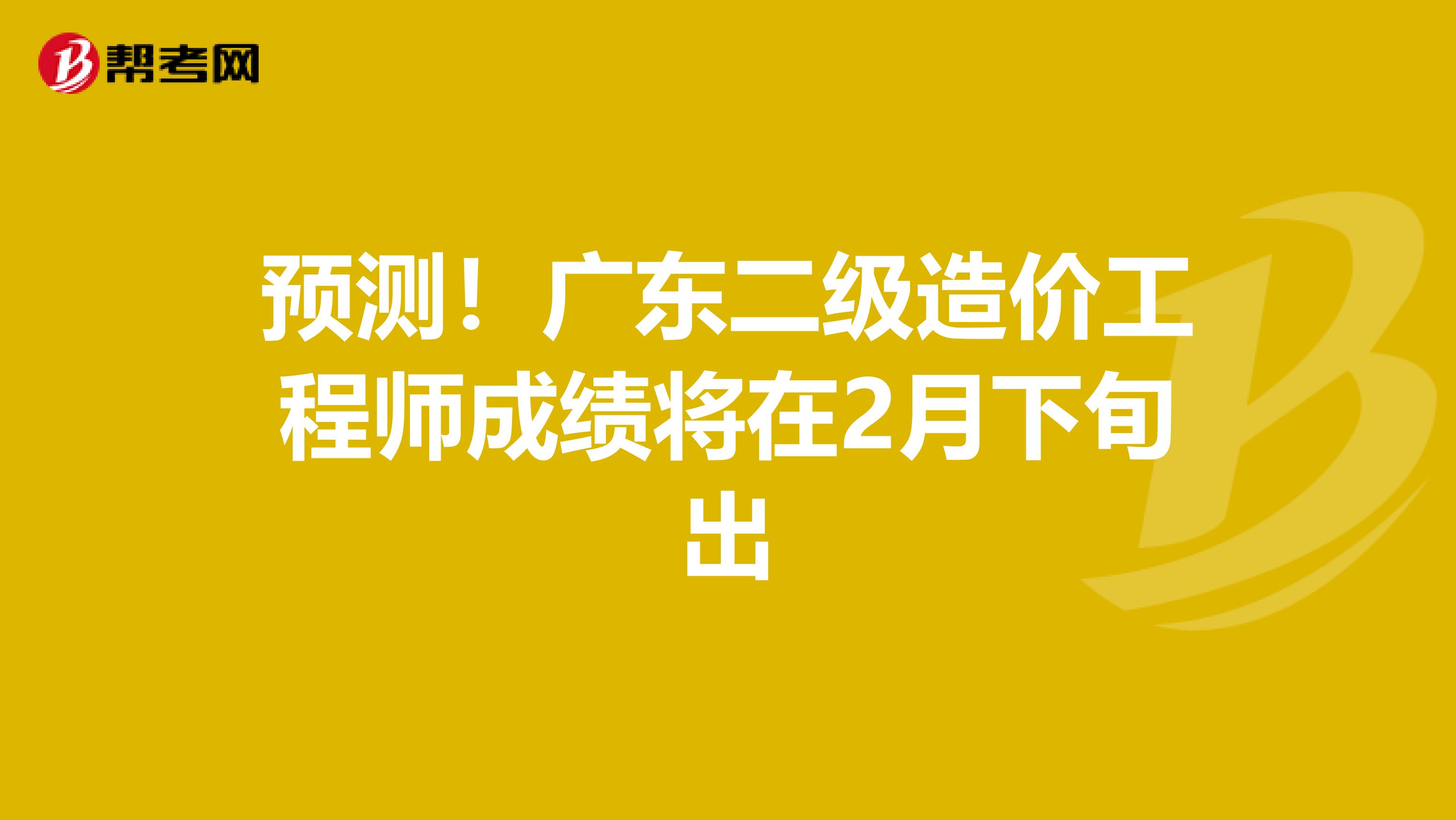 預(yù)測！廣東二級造價工程師成績將在2月下旬出