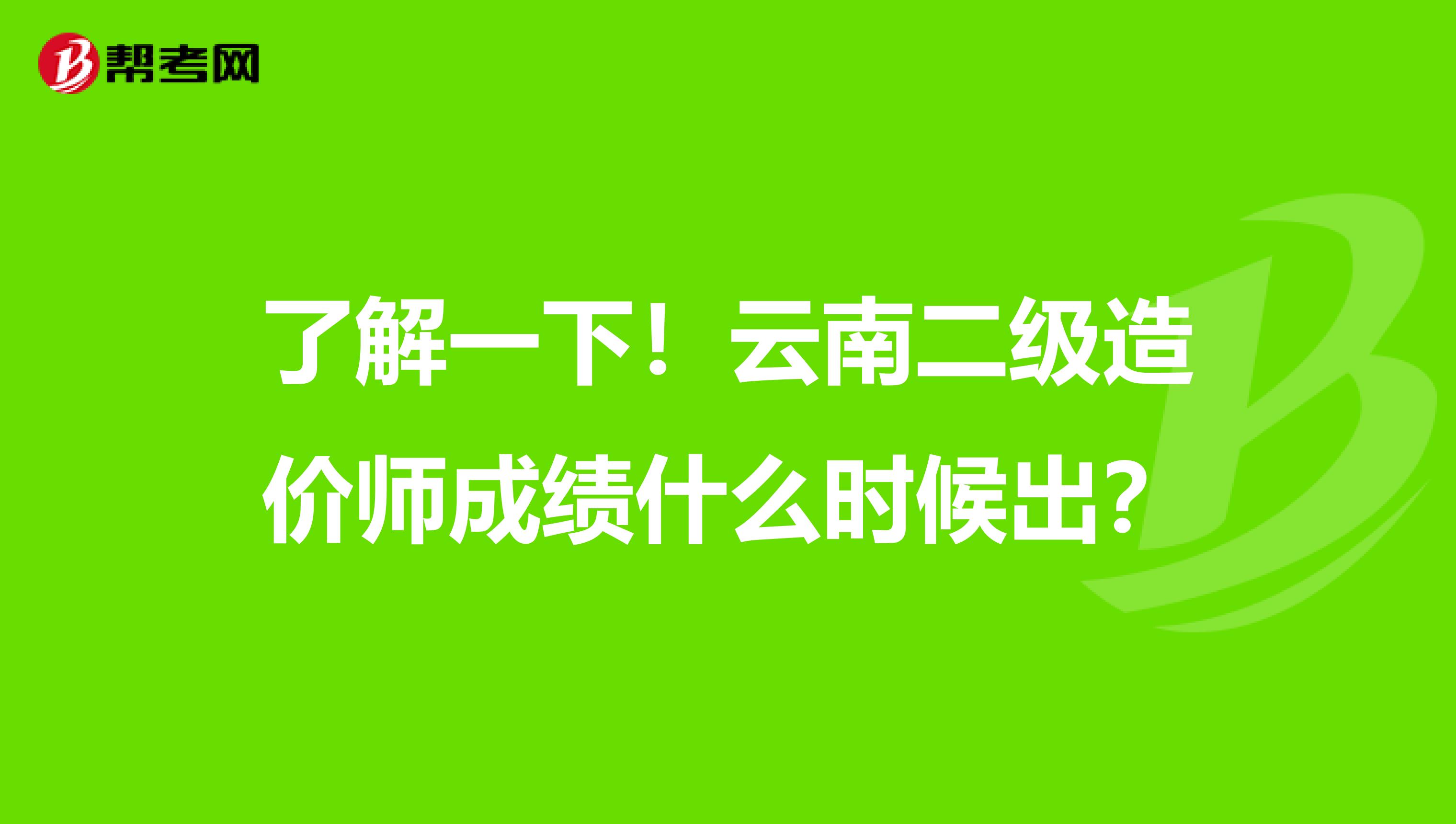 了解一下！云南二级造价师成绩什么时候出？