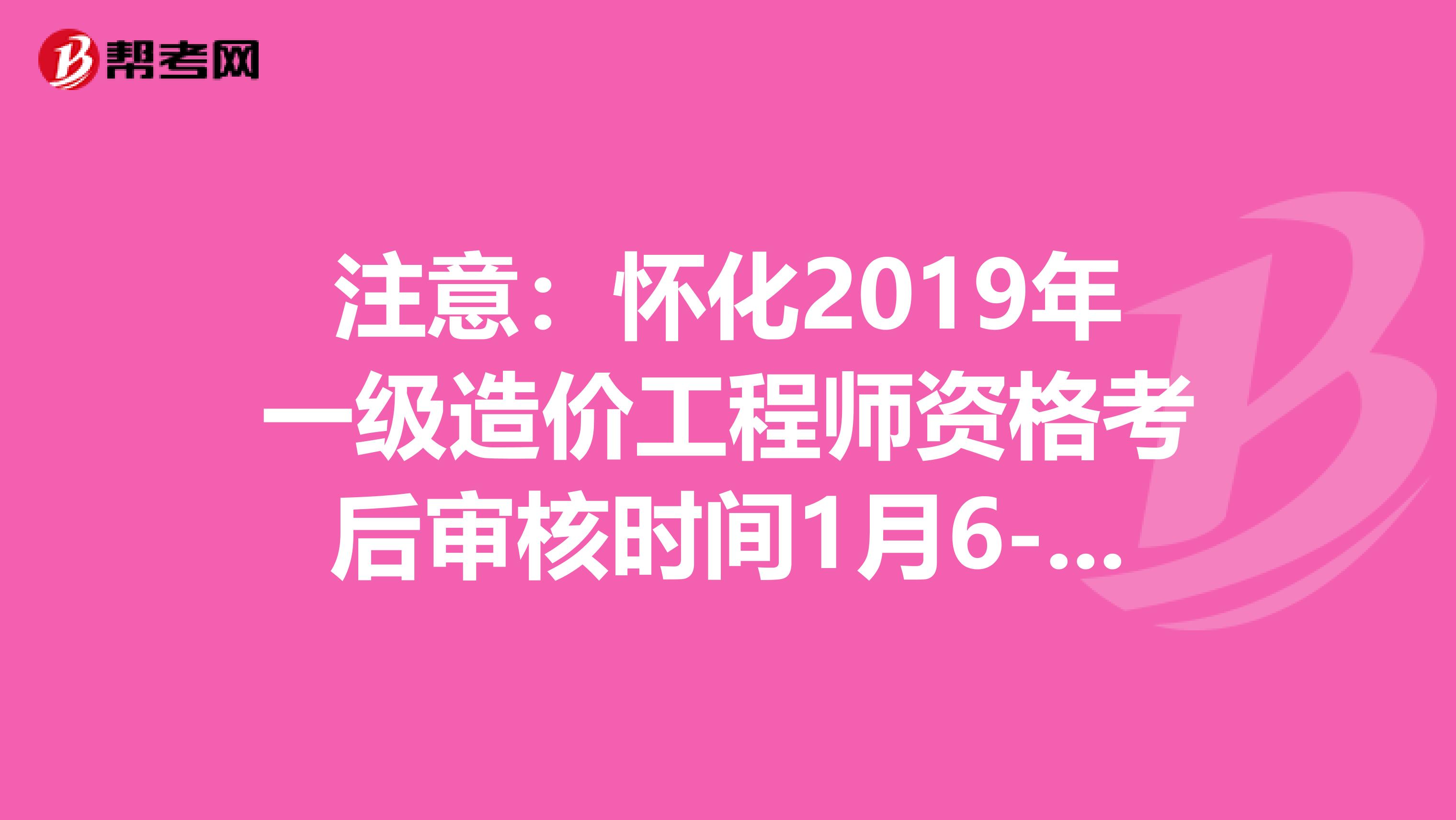 注意：怀化2019年一级造价工程师资格考后审核时间1月6-8日