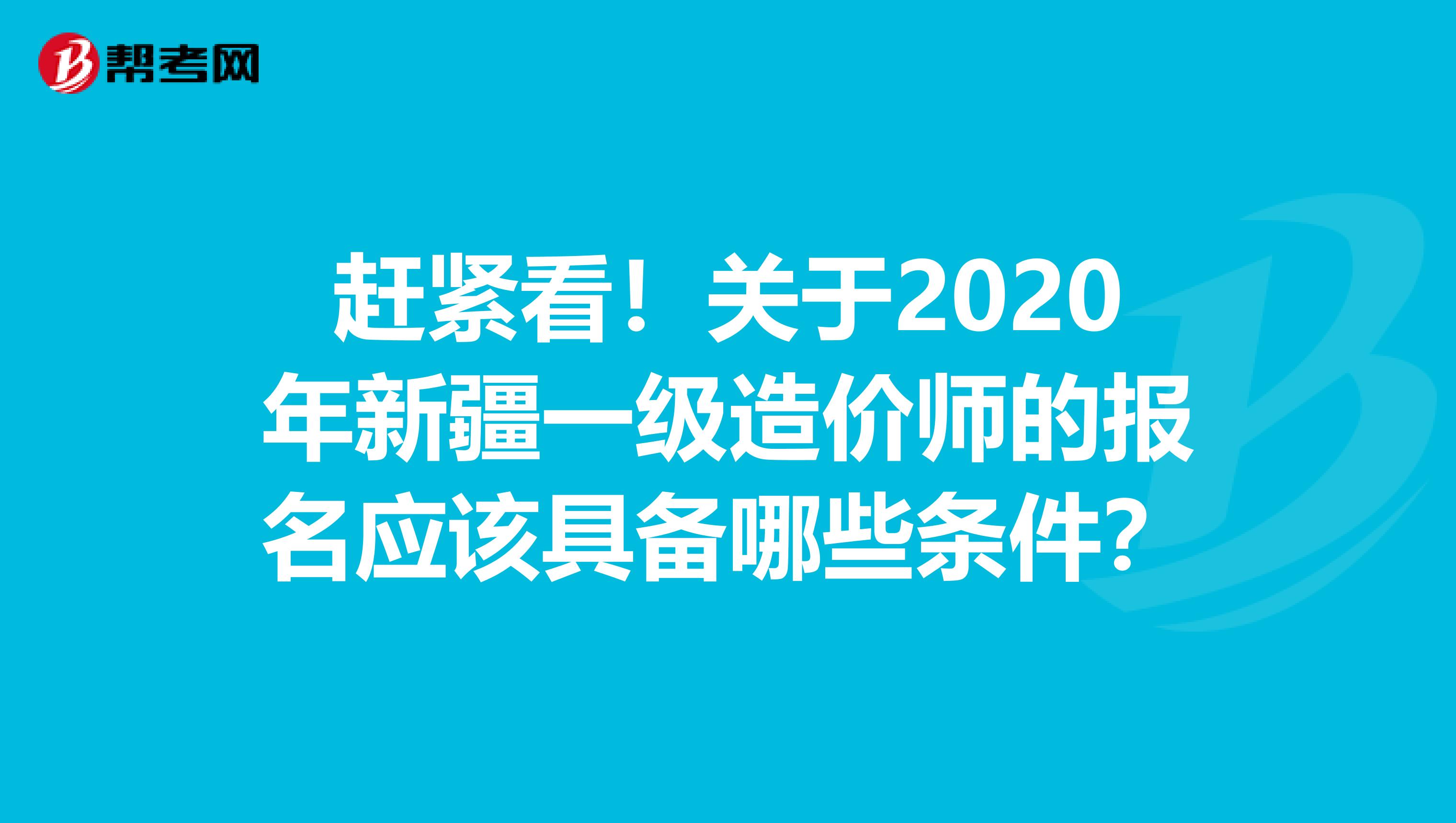 赶紧看！关于2020年新疆一级造价师的报名应该具备哪些条件？