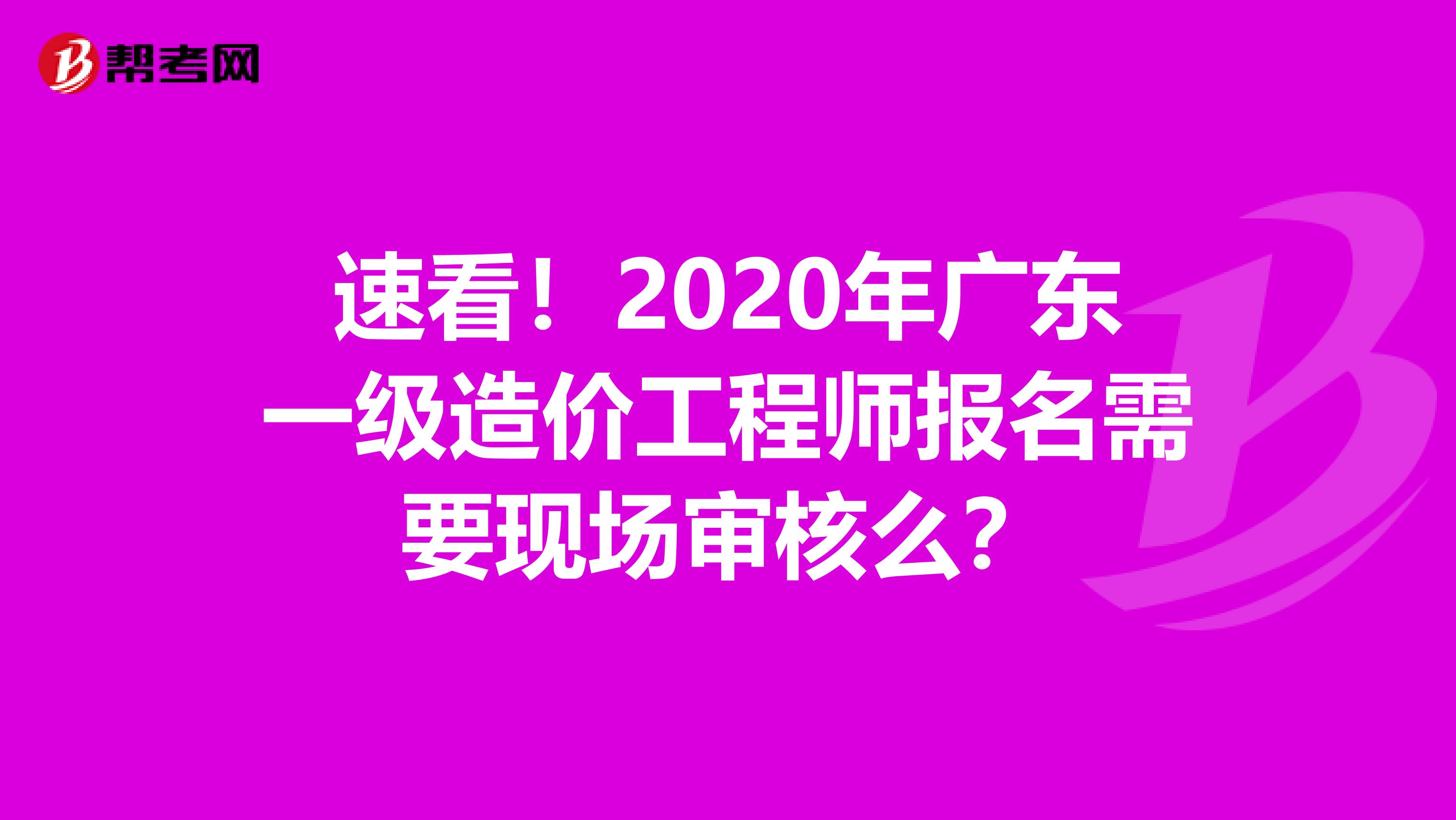速看！2020年广东一级造价工程师报名需要现场审核么？
