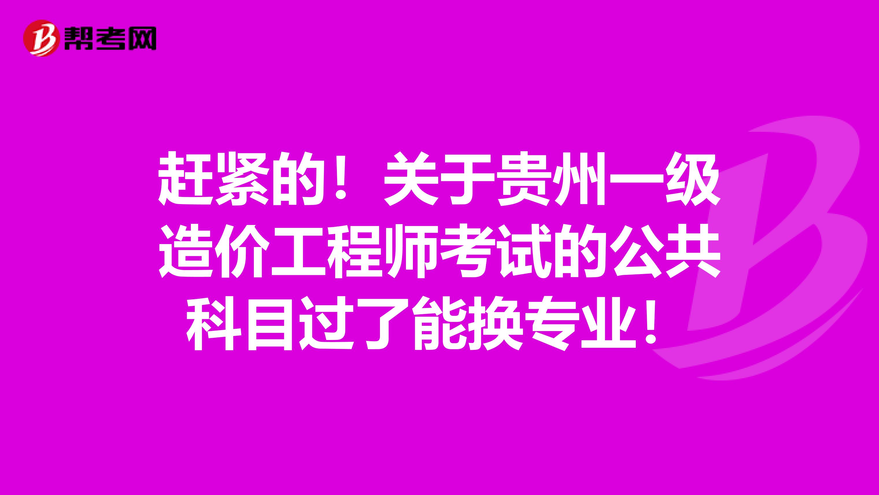 赶紧的！关于贵州一级造价工程师考试的公共科目过了能换专业！
