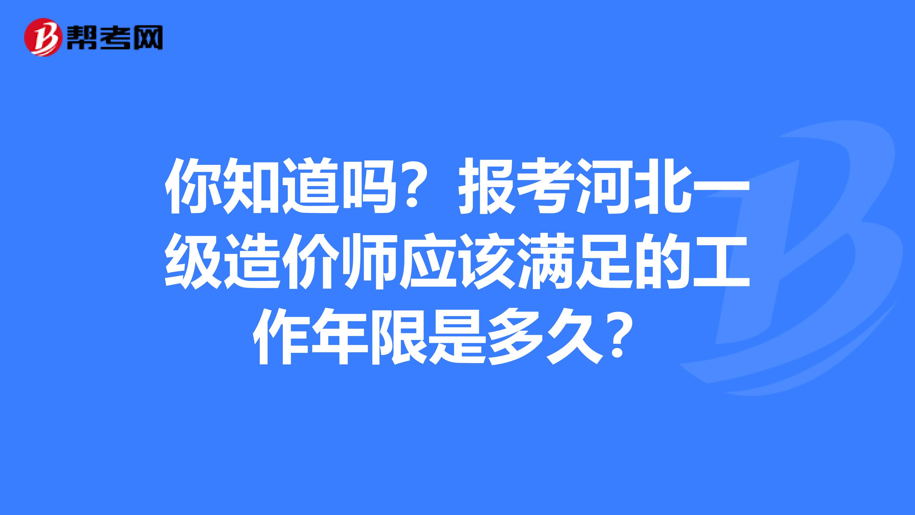 你知道吗？报考河北一级造价师应该满足的工作年限是多久？