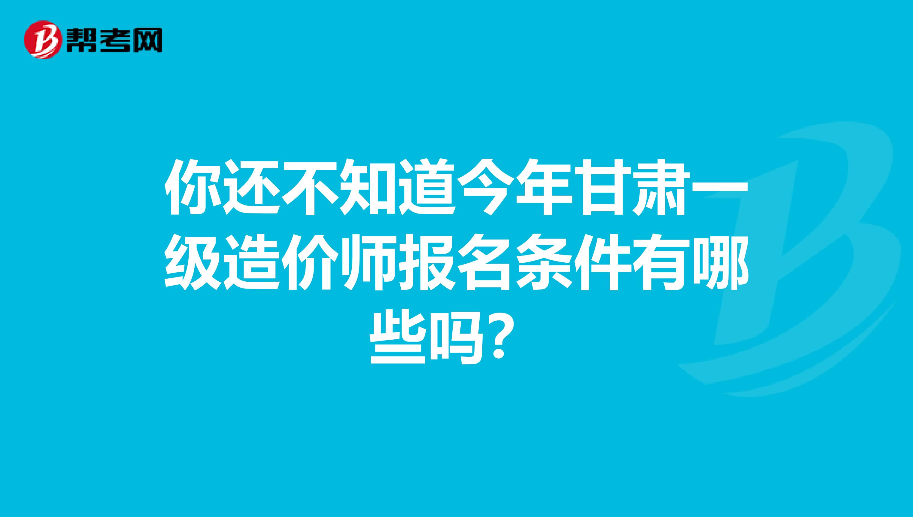 你还不知道今年甘肃一级造价师报名条件有哪些吗？