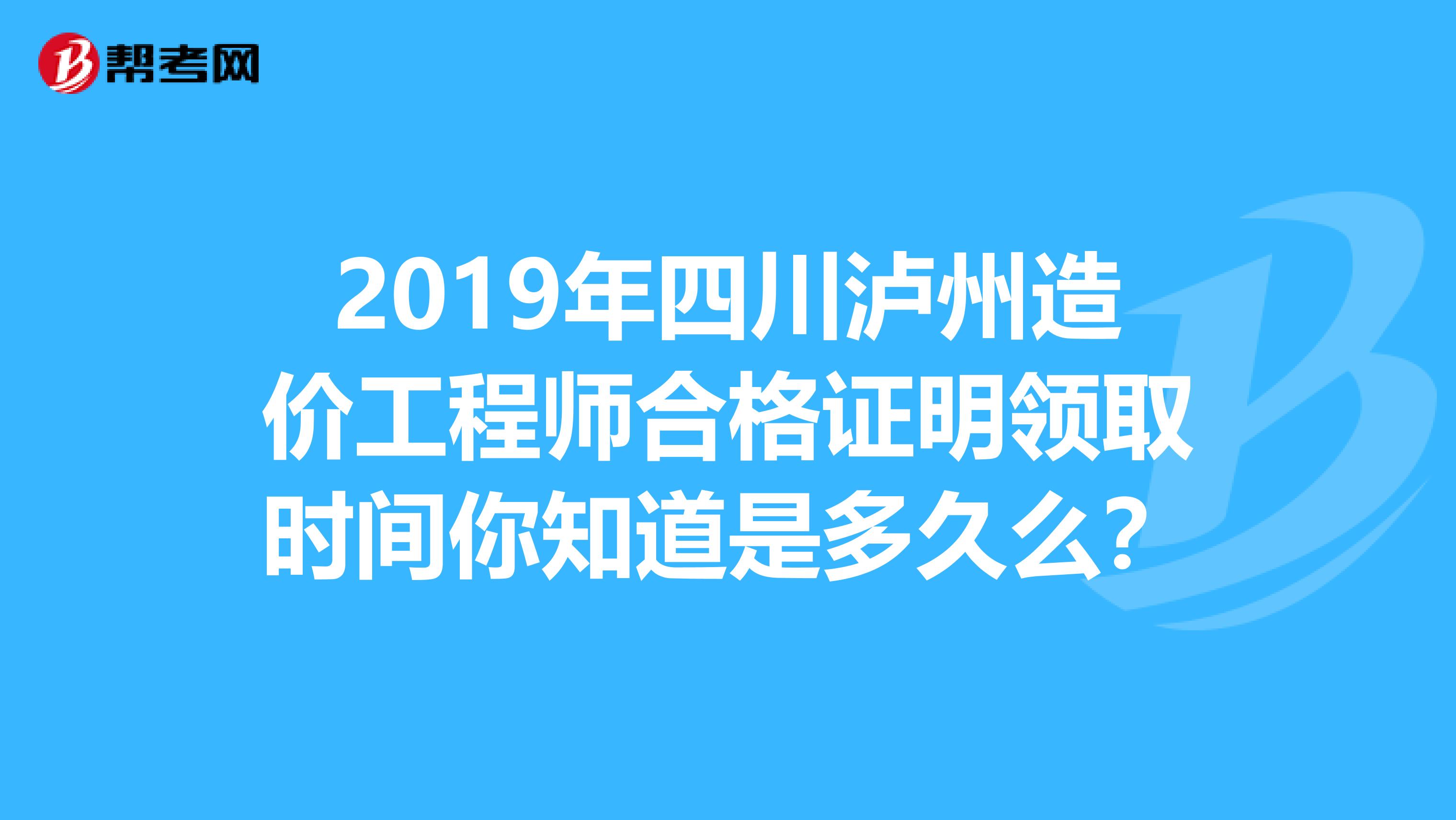 2019年四川泸州造价工程师合格证明领取时间你知道是多久么？