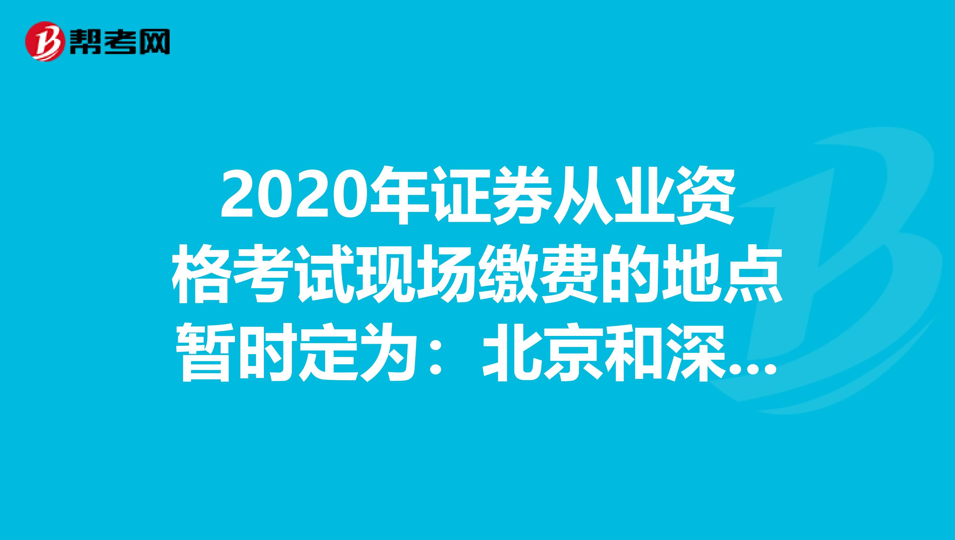 2020年证券从业资格考试现场缴费的地点暂时定为：北京和深圳！