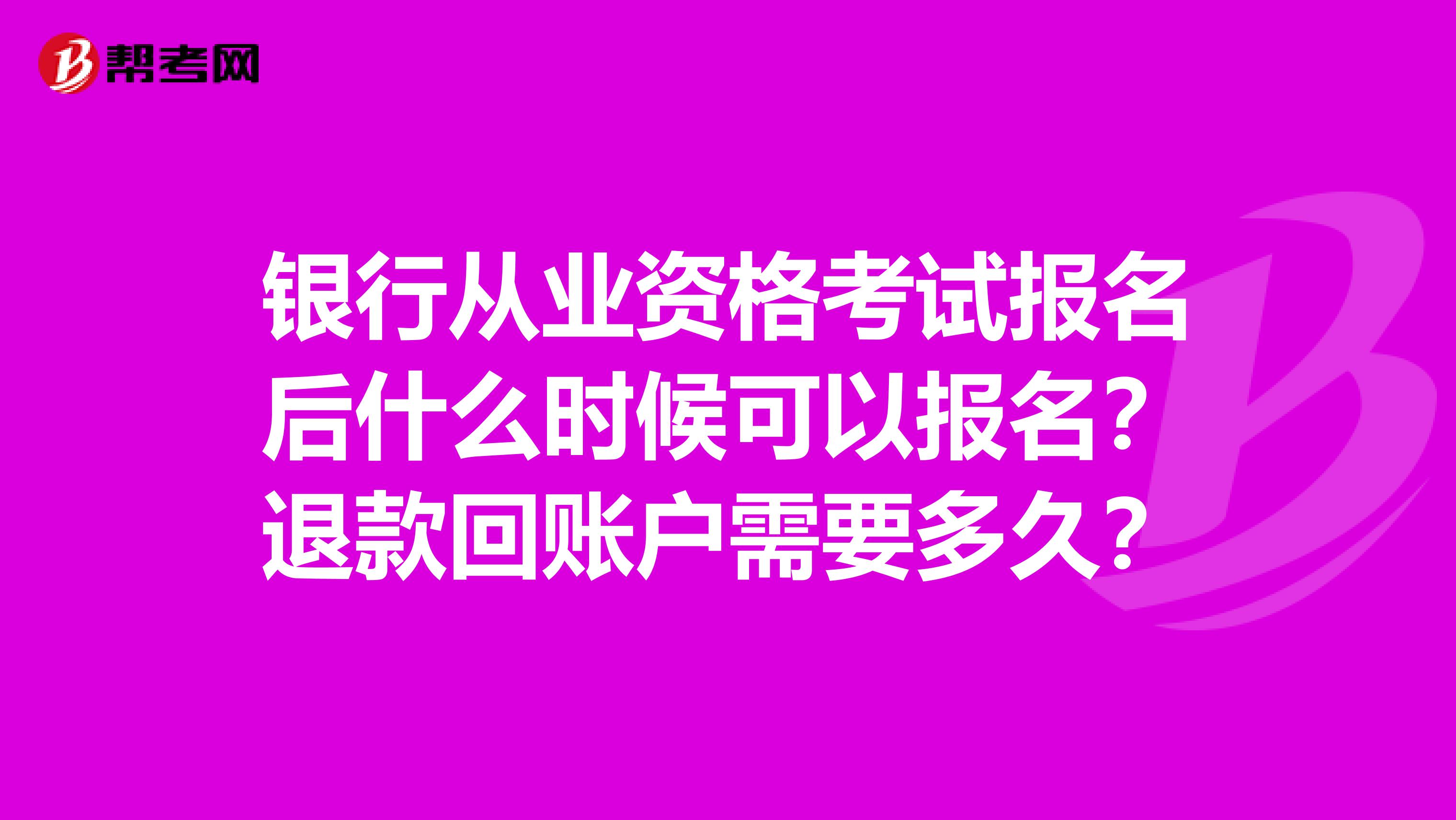 银行从业资格考试报名后什么时候可以报名？退款回账户需要多久？