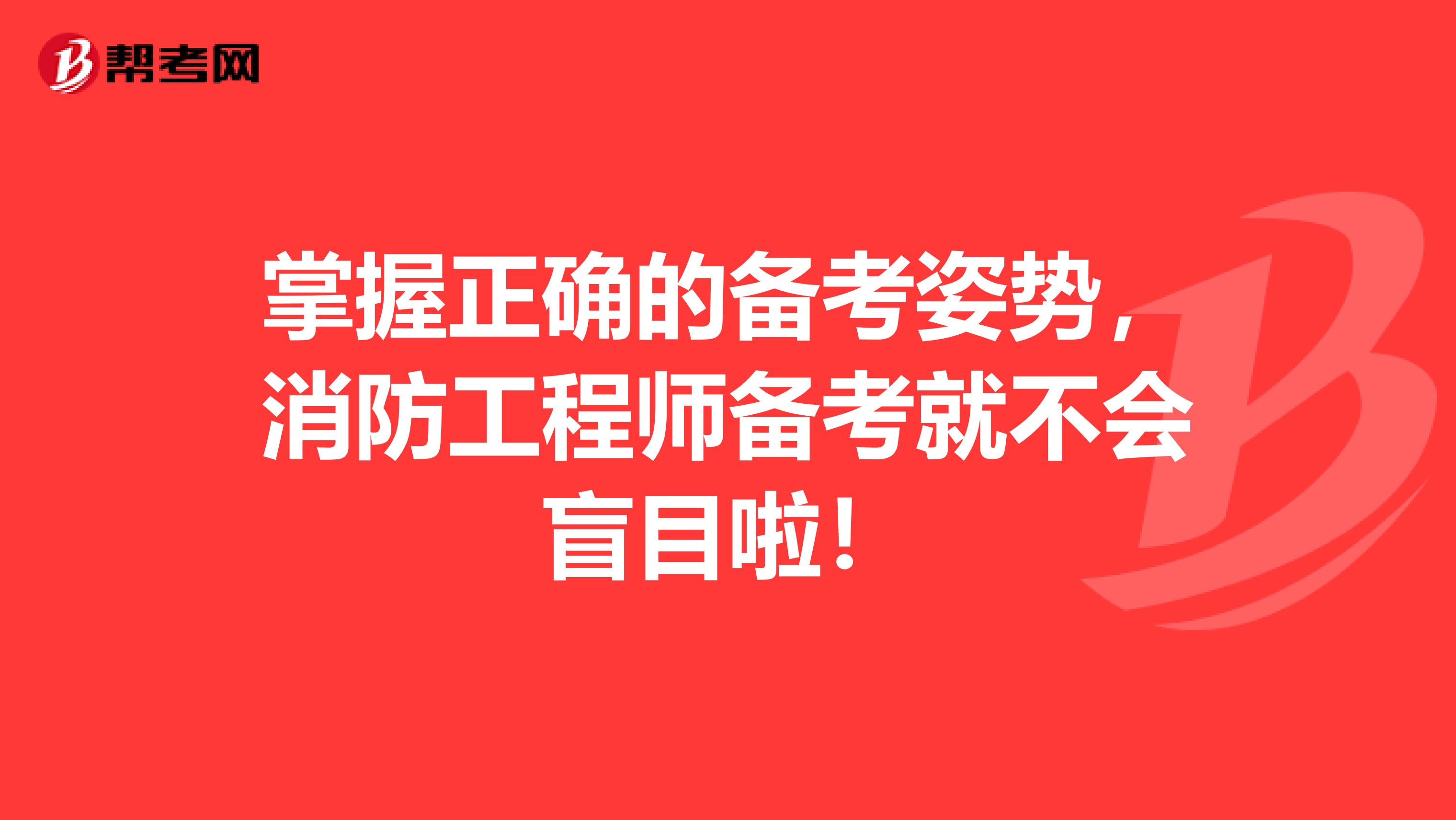 掌握正确的备考姿势，消防工程师备考就不会盲目啦！
