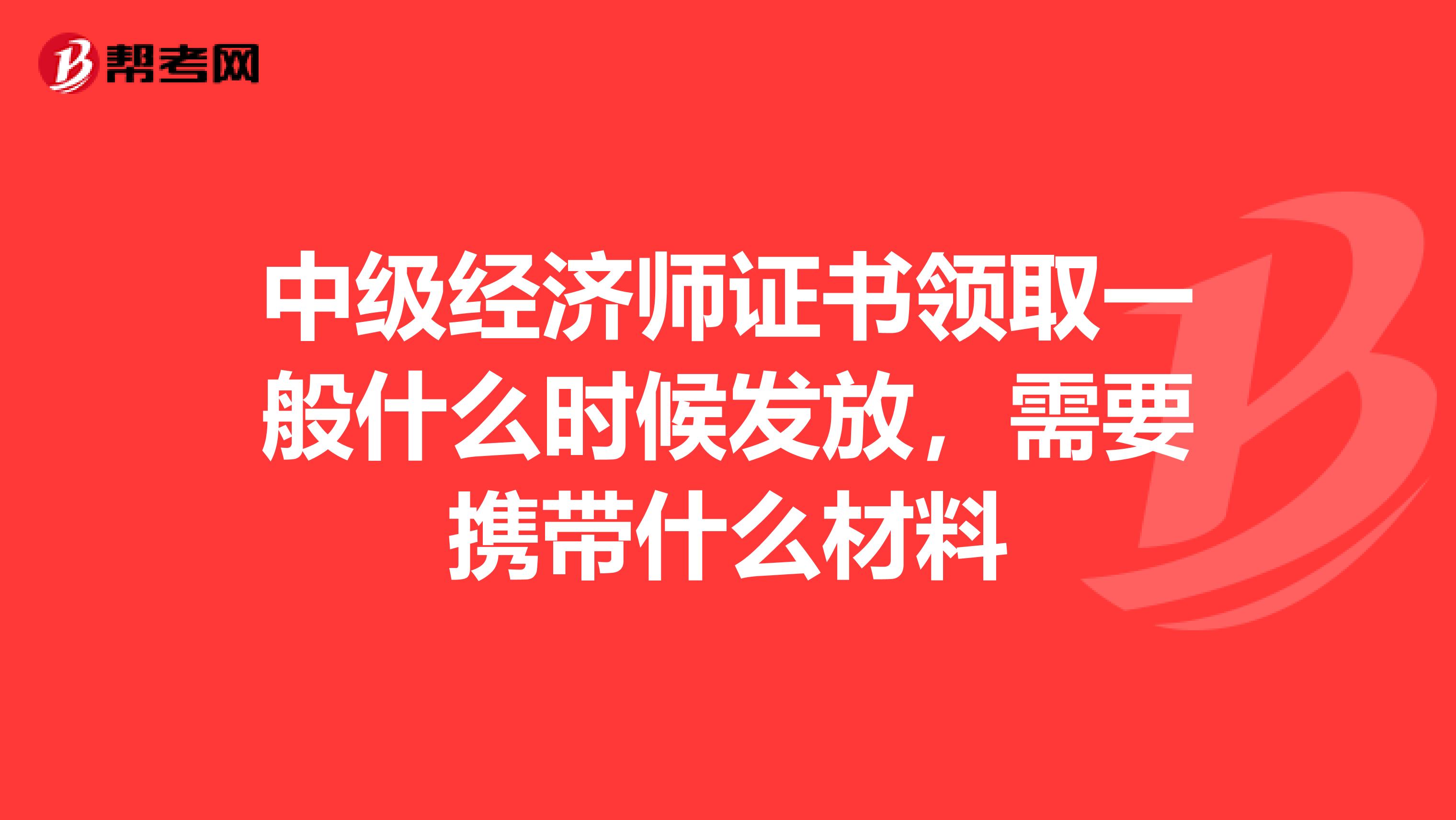 中级经济师证书领取一般什么时候发放，需要携带什么材料