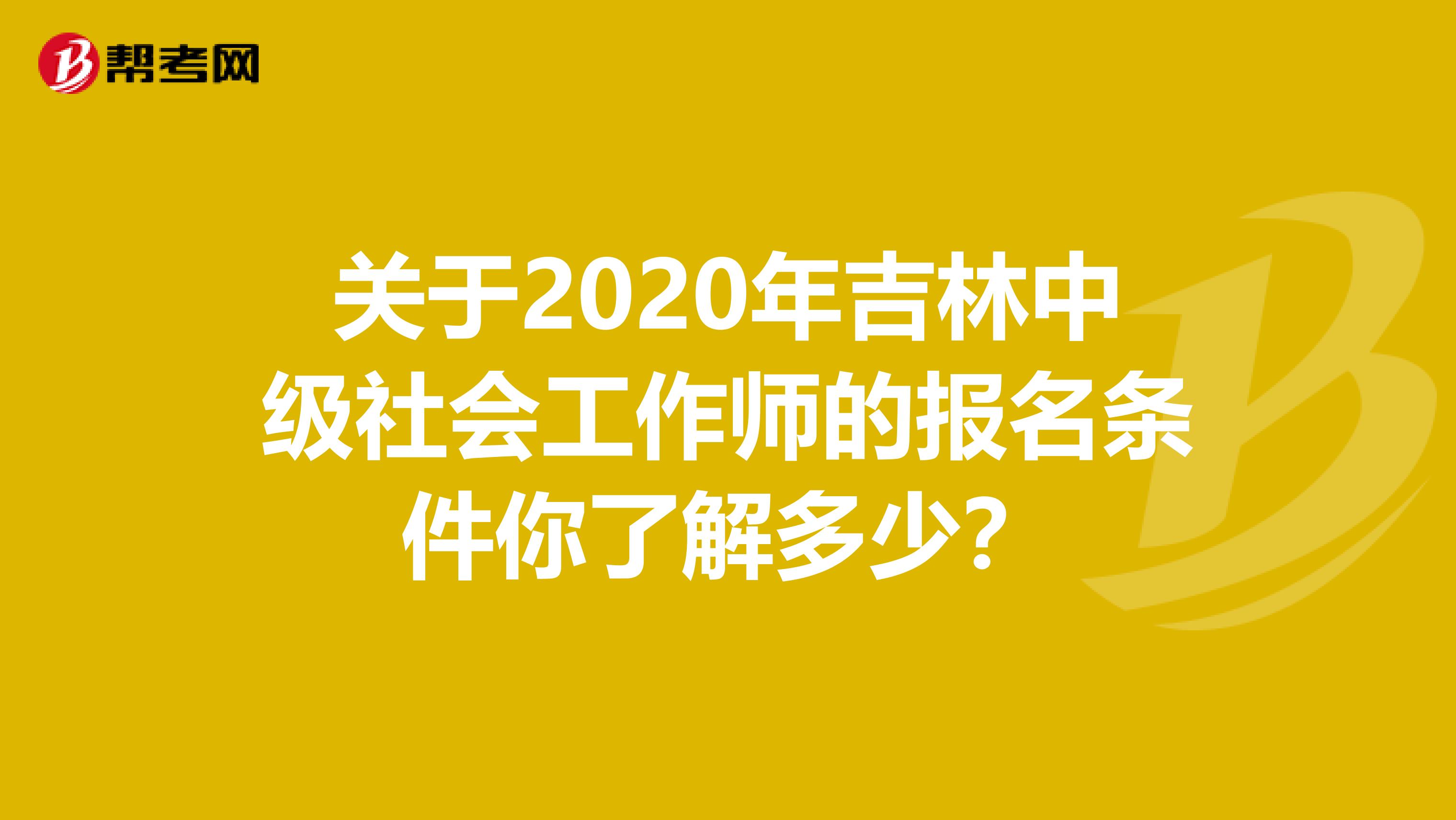 关于2020年吉林中级社会工作师的报名条件你了解多少？