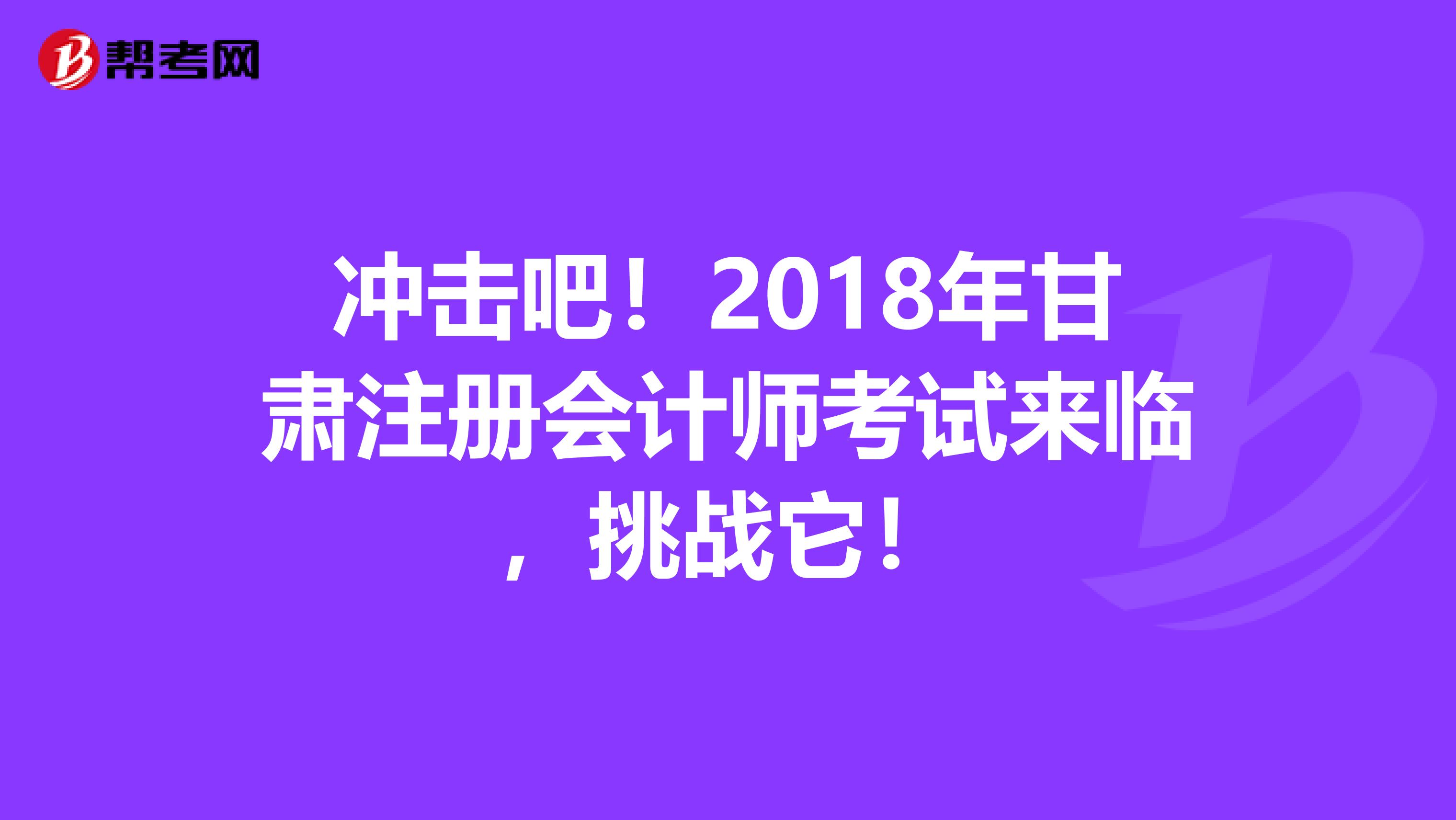 冲击吧！2018年甘肃注册会计师考试来临，挑战它！