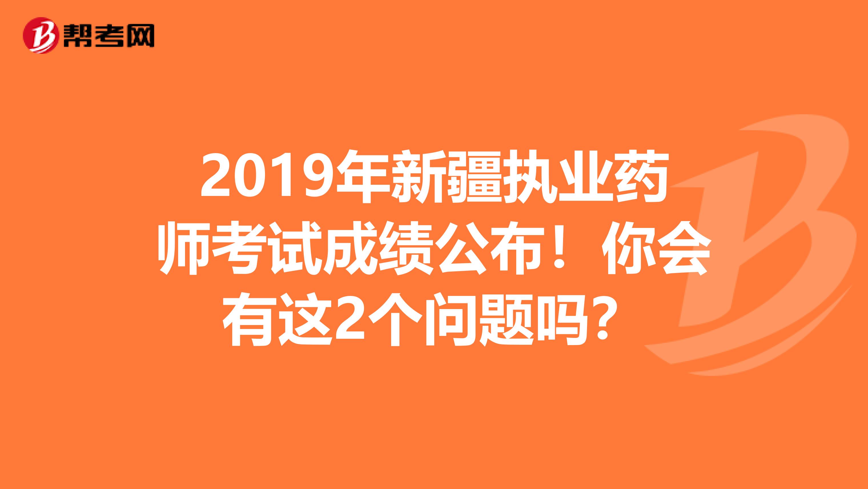 2019年新疆执业药师考试成绩公布！你会有这2个问题吗？