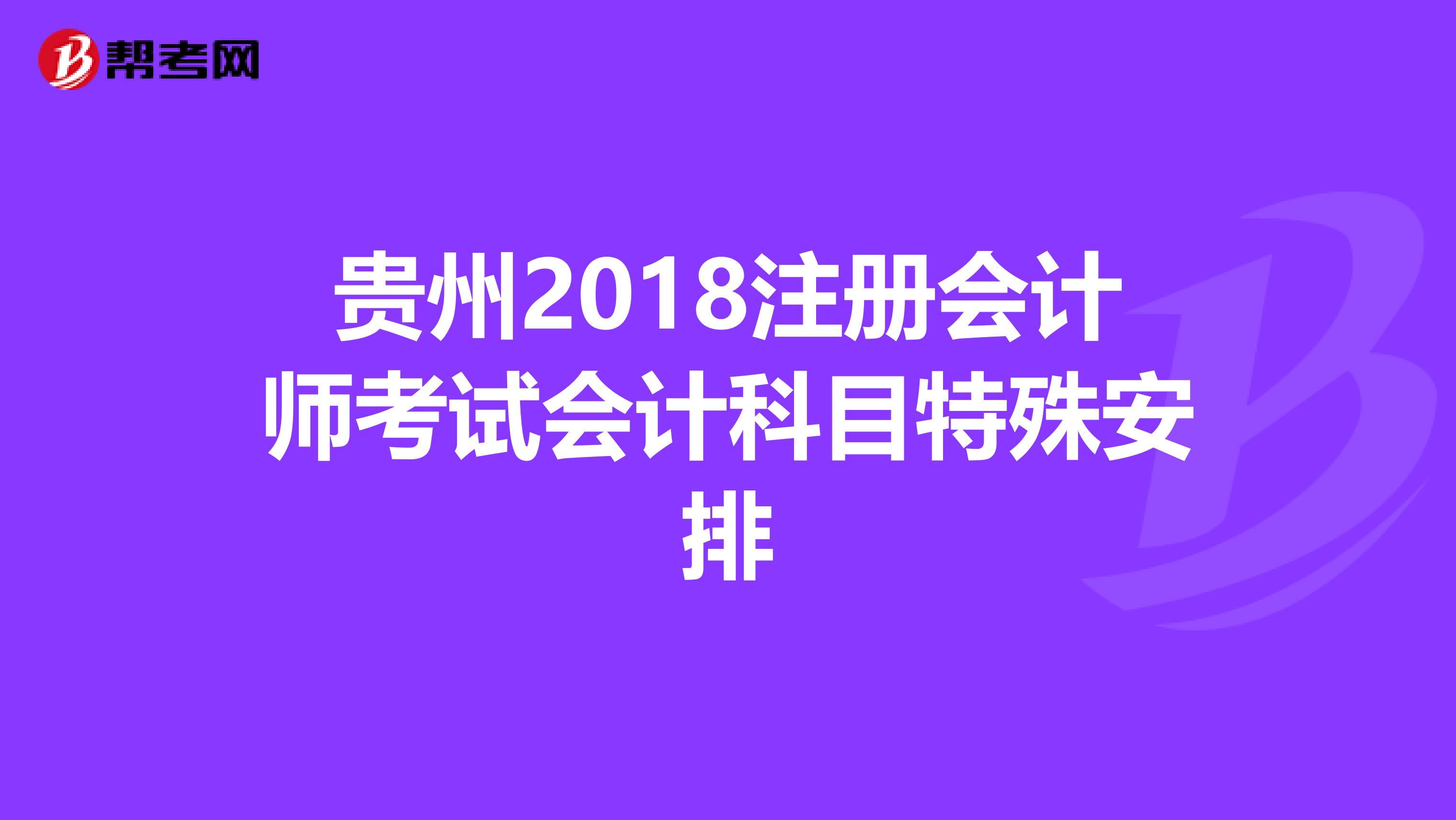 貴州2018注冊會計師考試會計科目特殊安排
