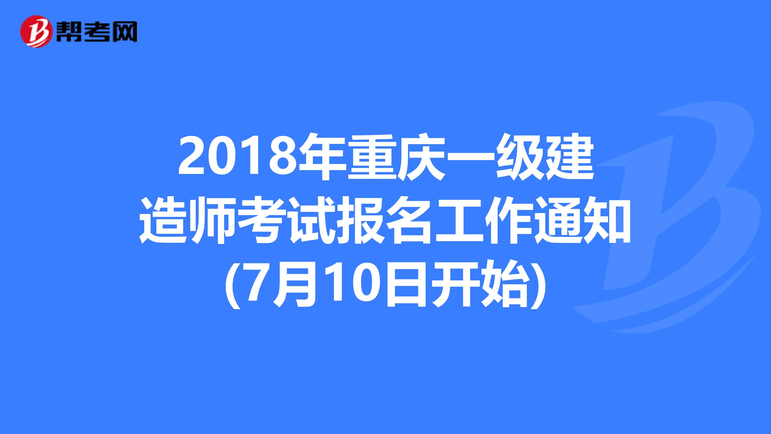 2018年重庆一级建造师考试报名工作通知(7月10日开始)