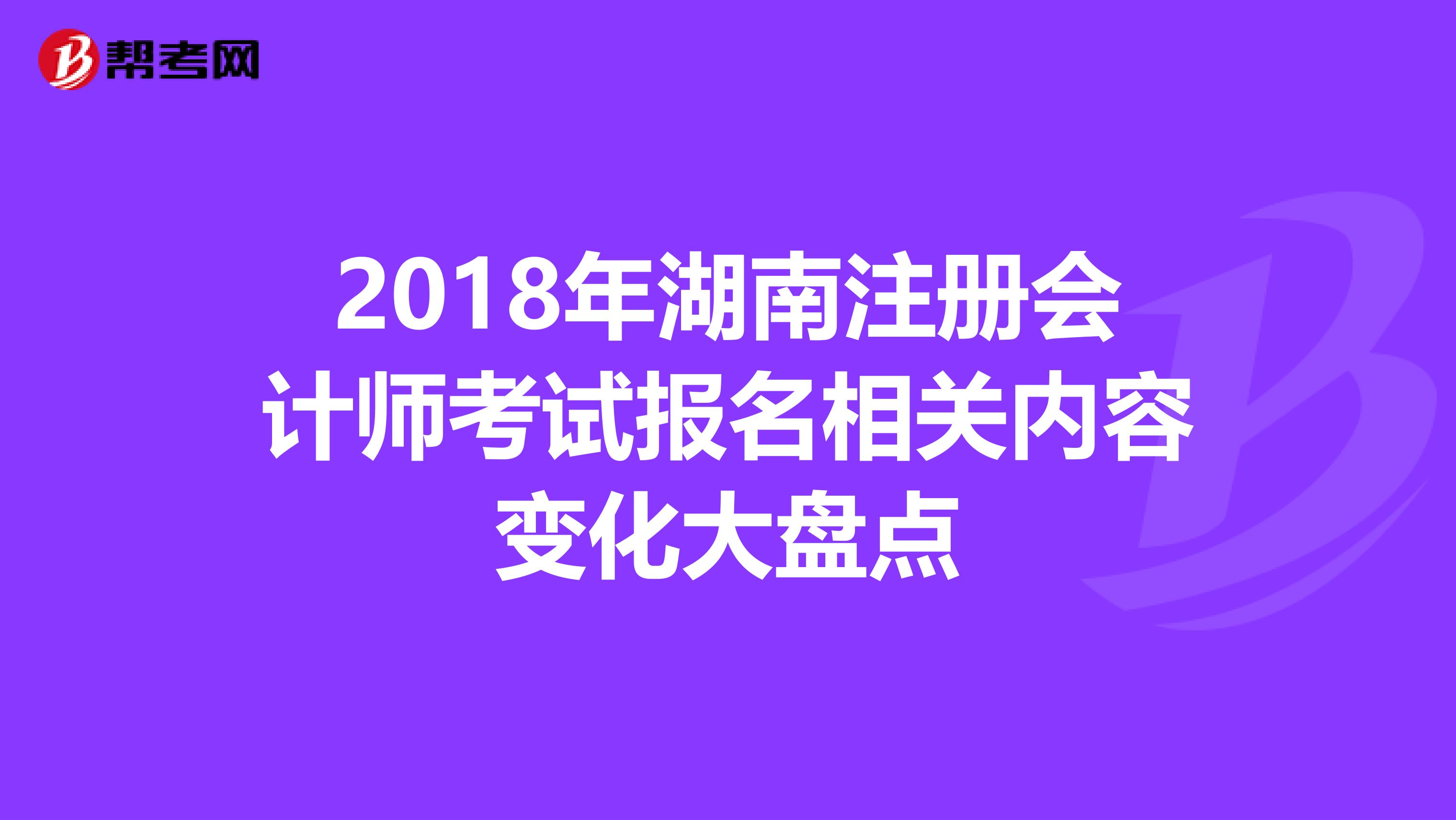 2018年湖南注冊會計師考試報名相關(guān)內(nèi)容變化大盤點