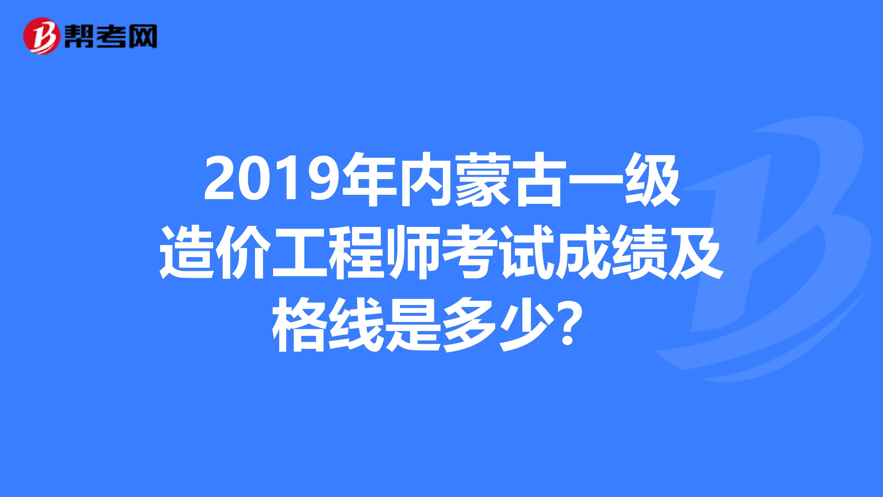 2019年内蒙古一级造价工程师考试成绩及格线是多少？