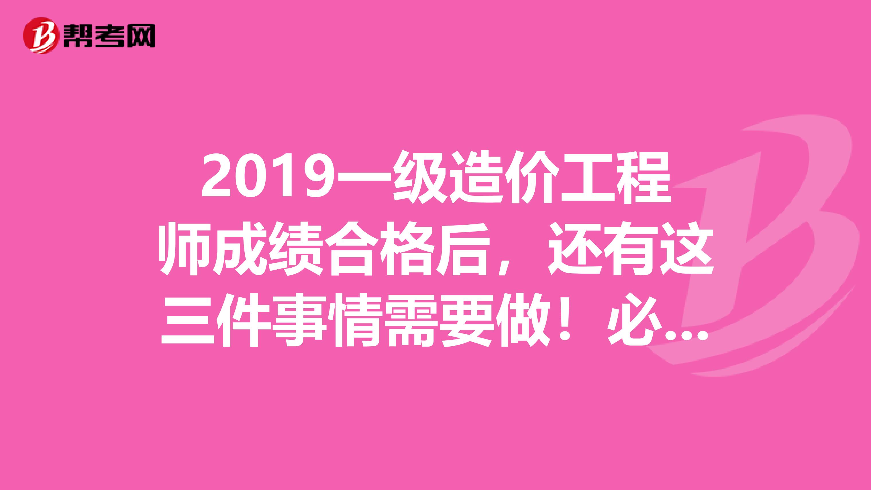 2019一级造价工程师成绩合格后，还有这三件事情需要做！必看！