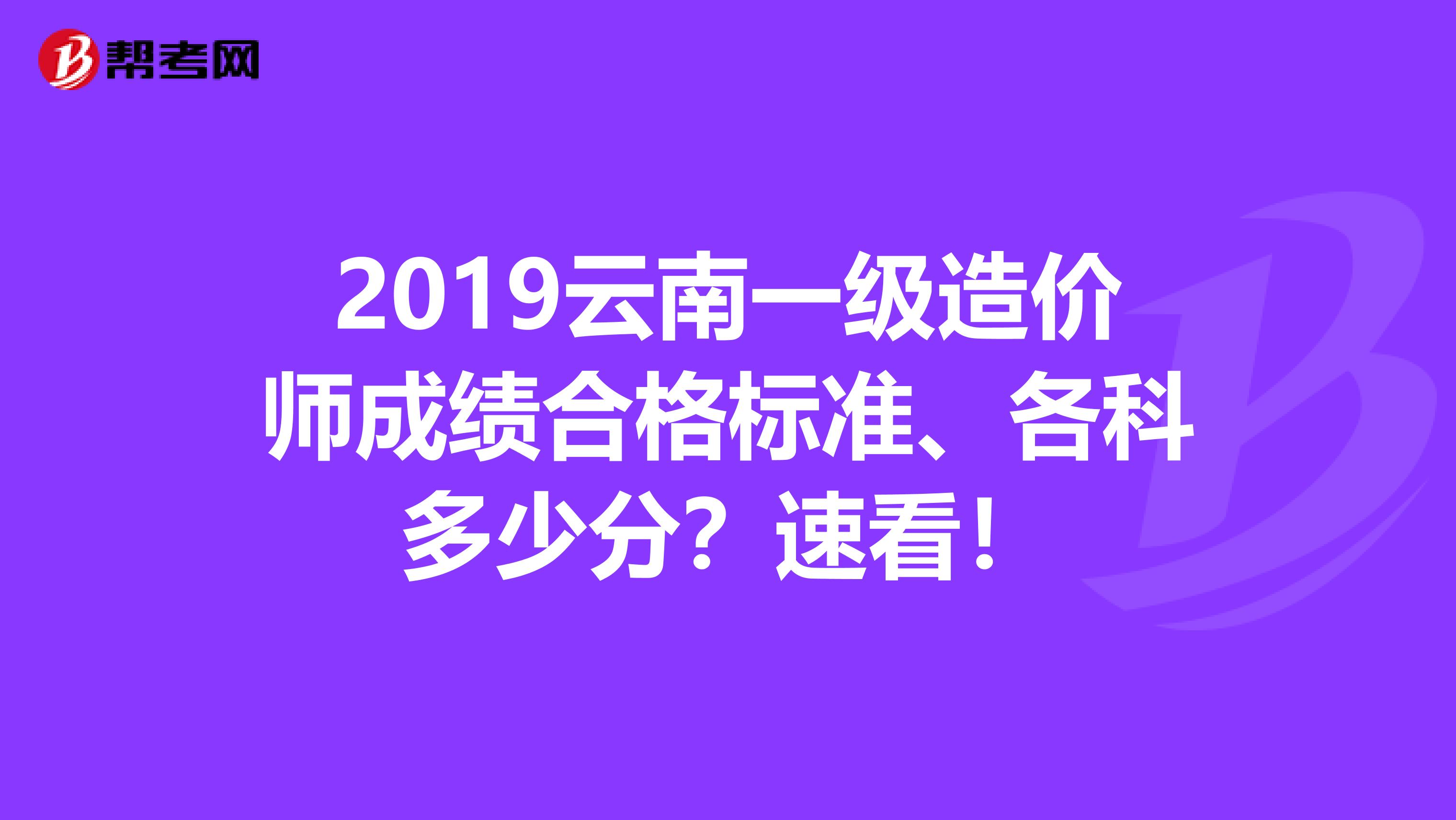 2019云南一级造价师成绩合格标准、各科多少分？速看！