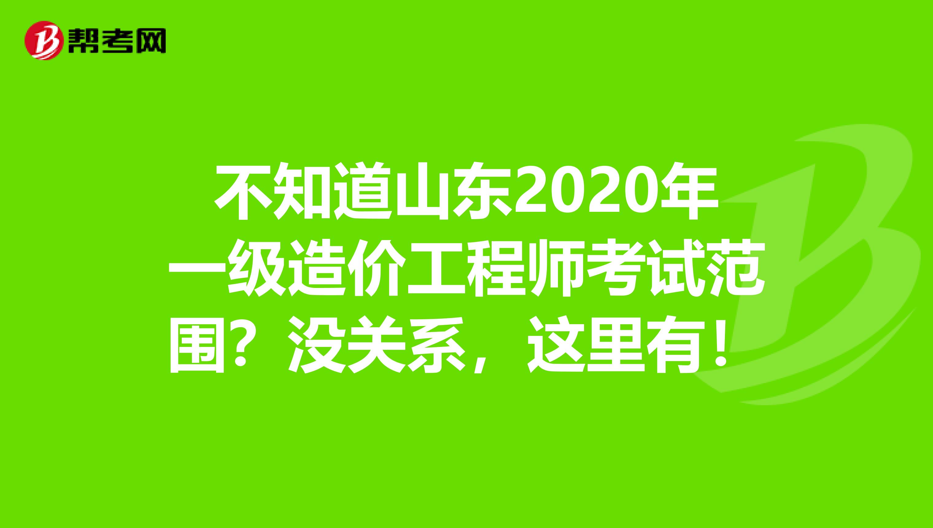 不知道山东2020年一级造价工程师考试范围？没关系，这里有！