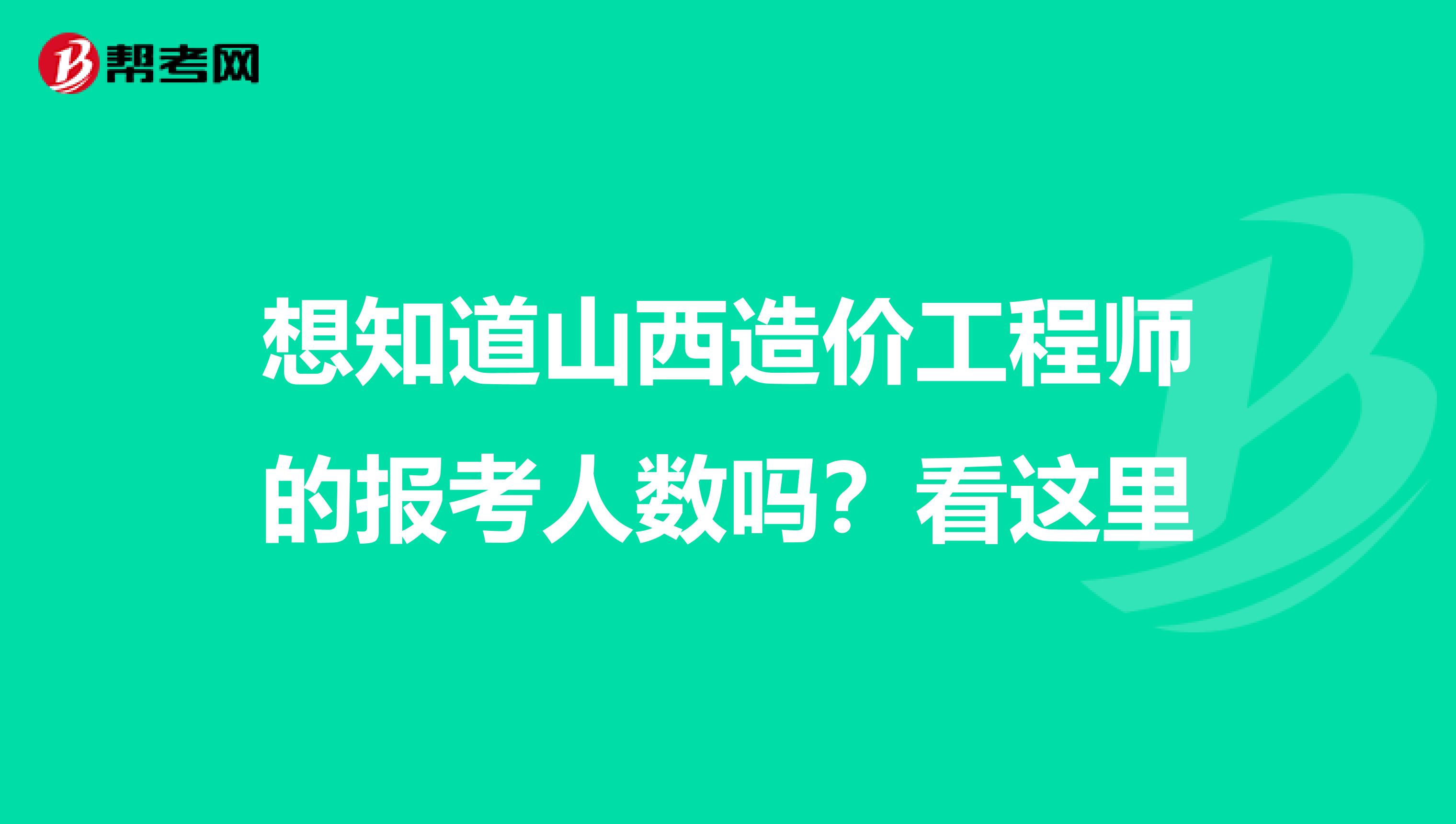 想知道山西造价工程师的报考人数吗？看这里