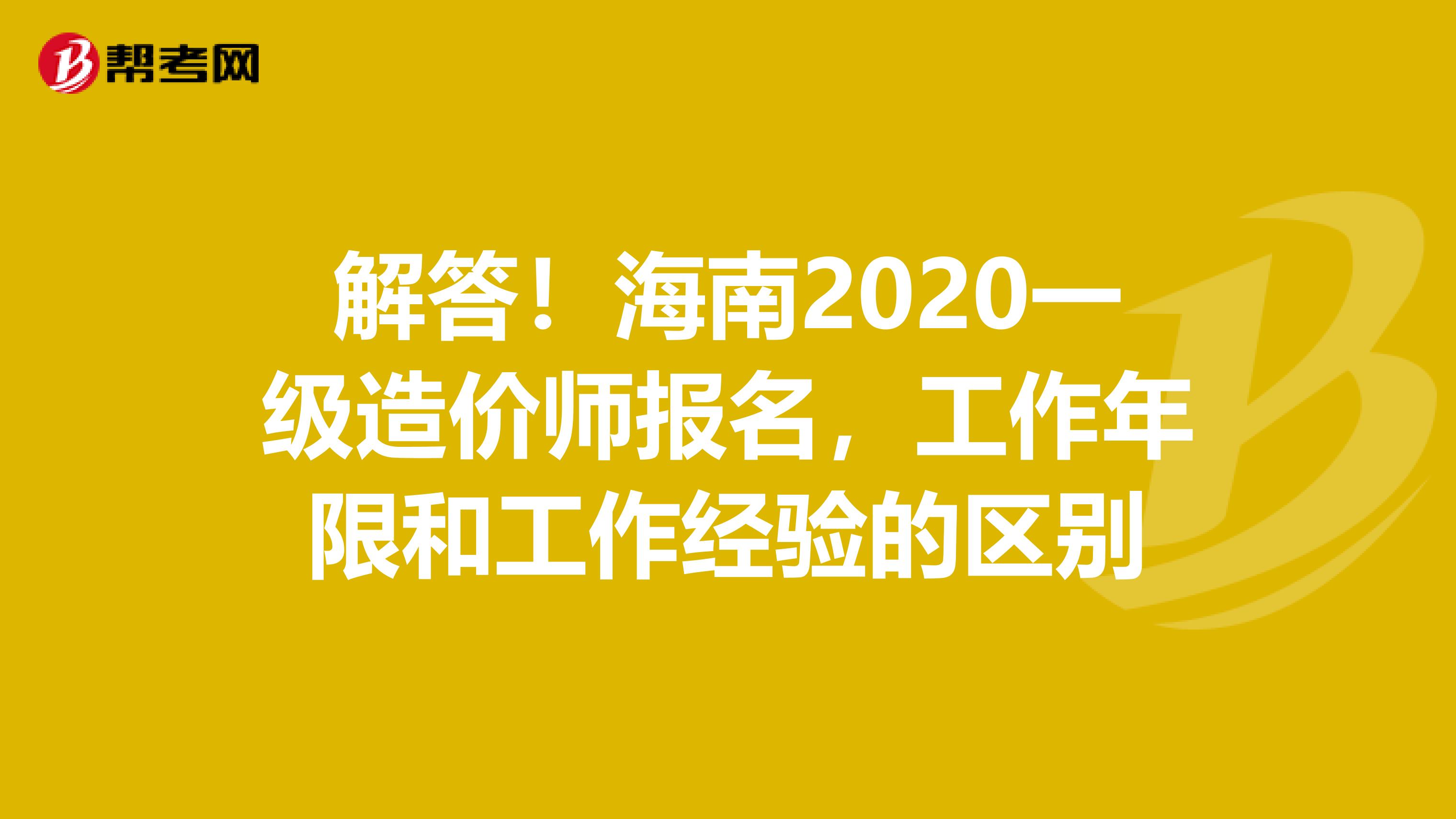解答！海南2020一级造价师报名，工作年限和工作经验的区别