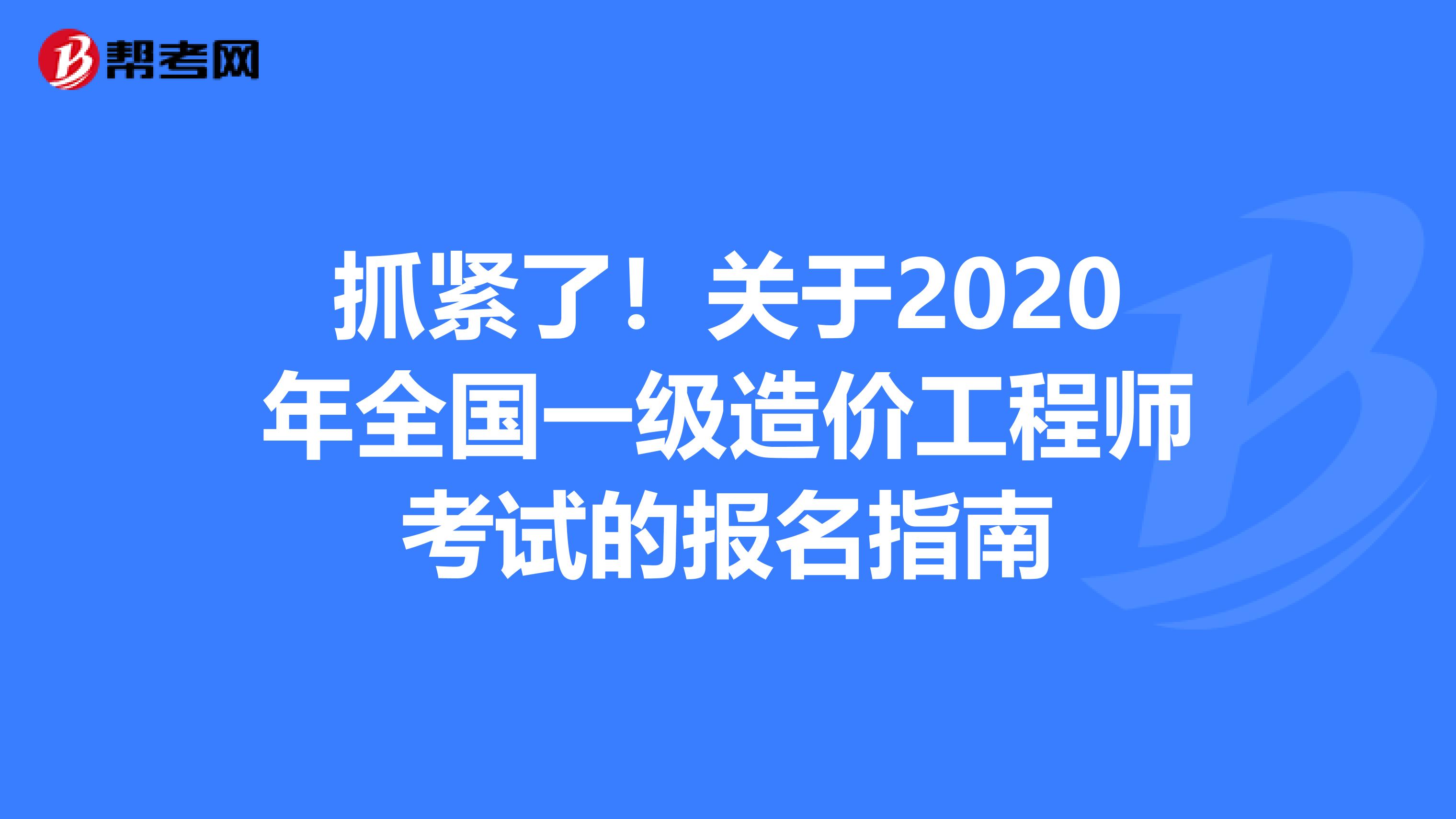 抓紧了！关于2020年全国一级造价工程师考试的报名指南