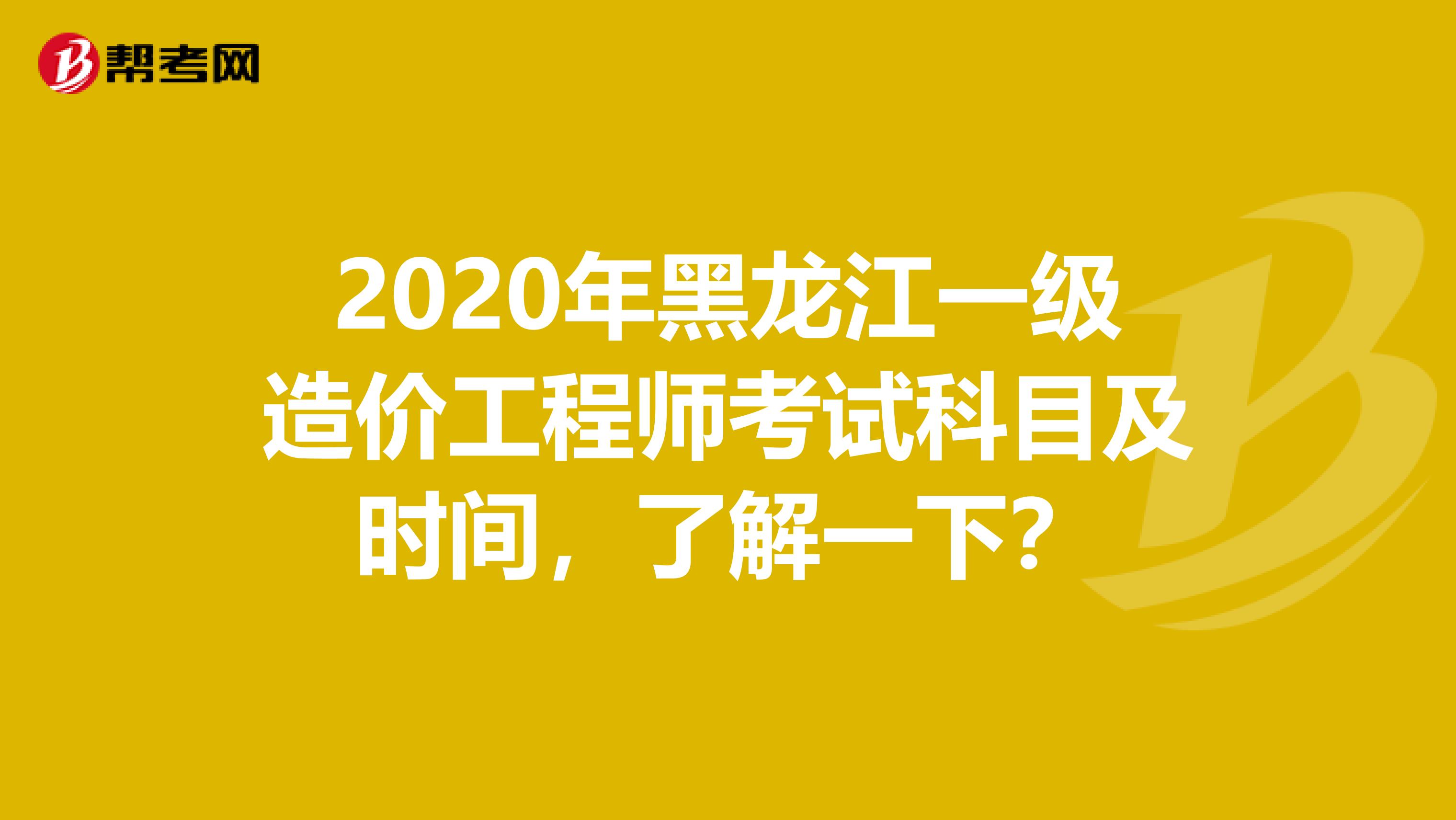 2020年黑龙江一级造价工程师考试科目及时间，了解一下？
