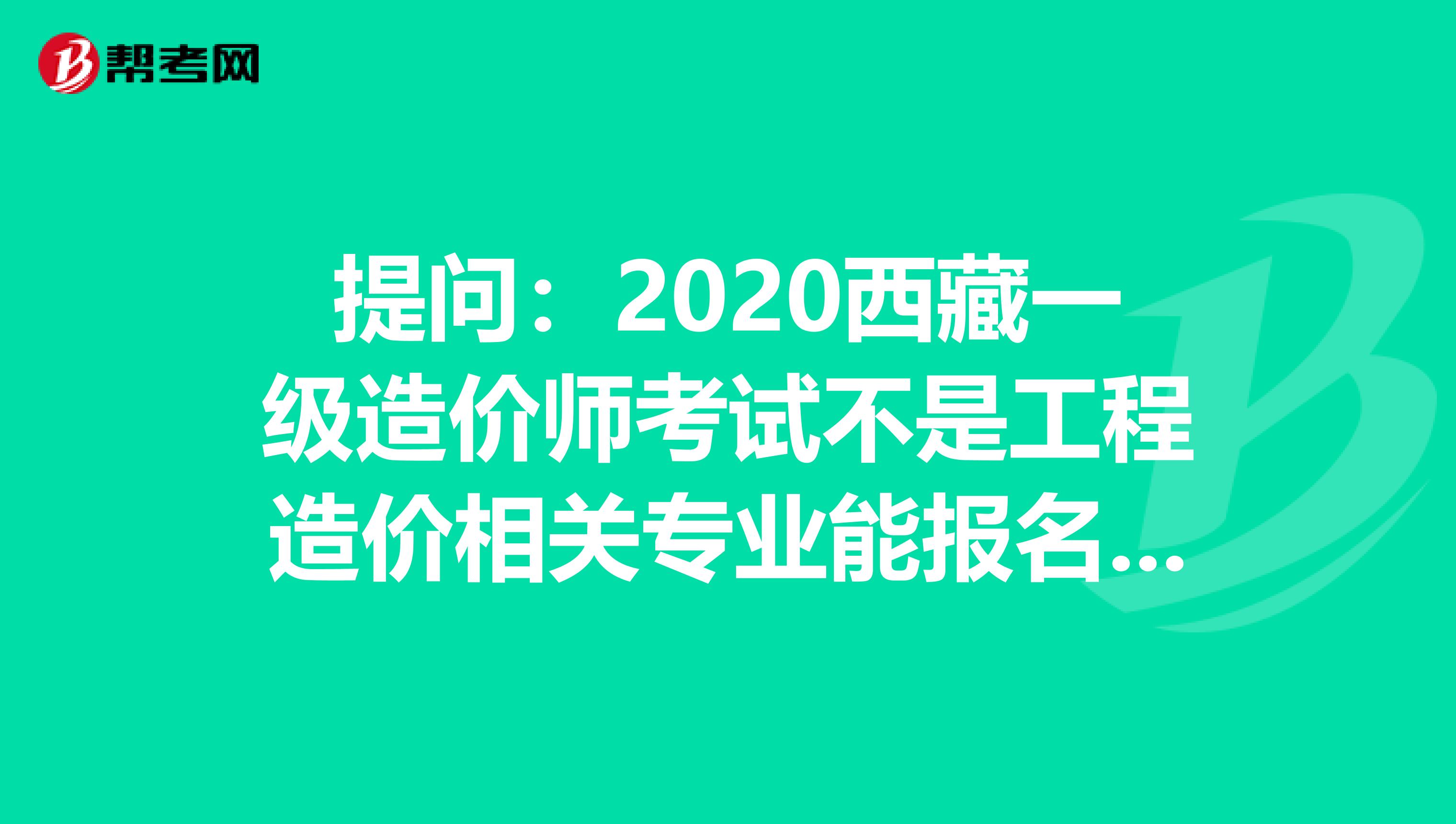 提问：2020西藏一级造价师考试不是工程造价相关专业能报名吗？