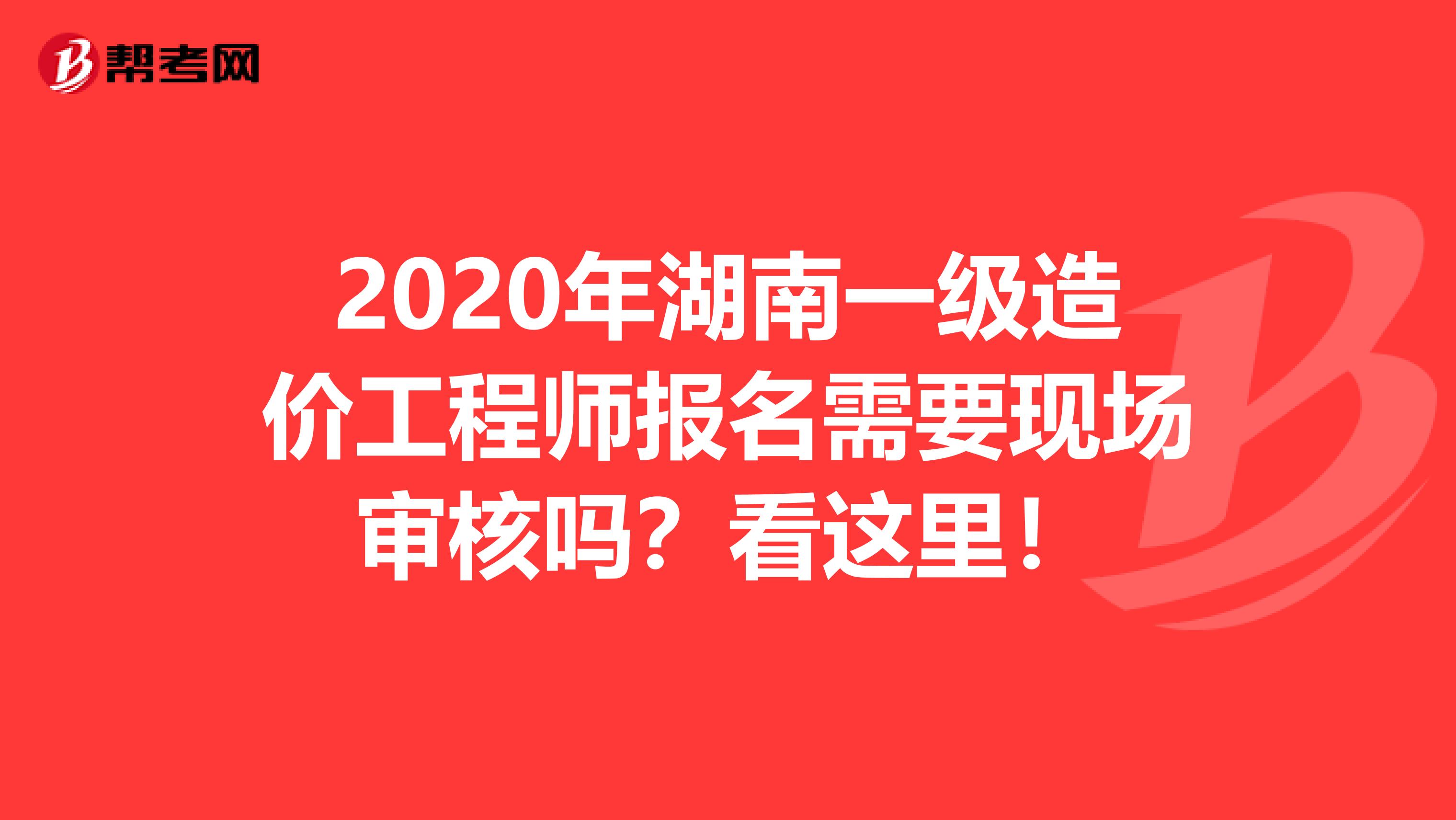 2020年湖南一级造价工程师报名需要现场审核吗？看这里！