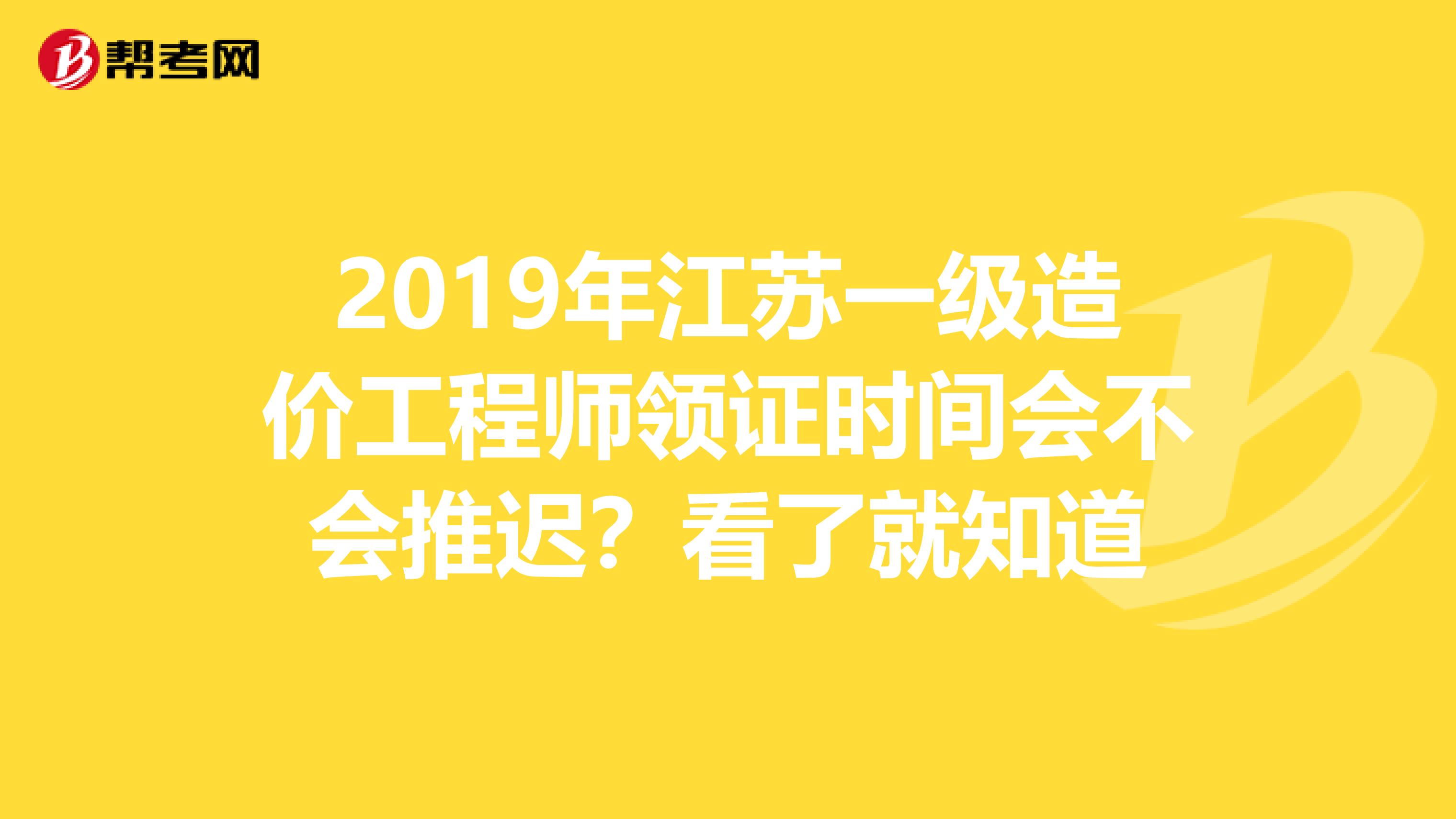 2019年江苏一级造价工程师领证时间会不会推迟？看了就知道