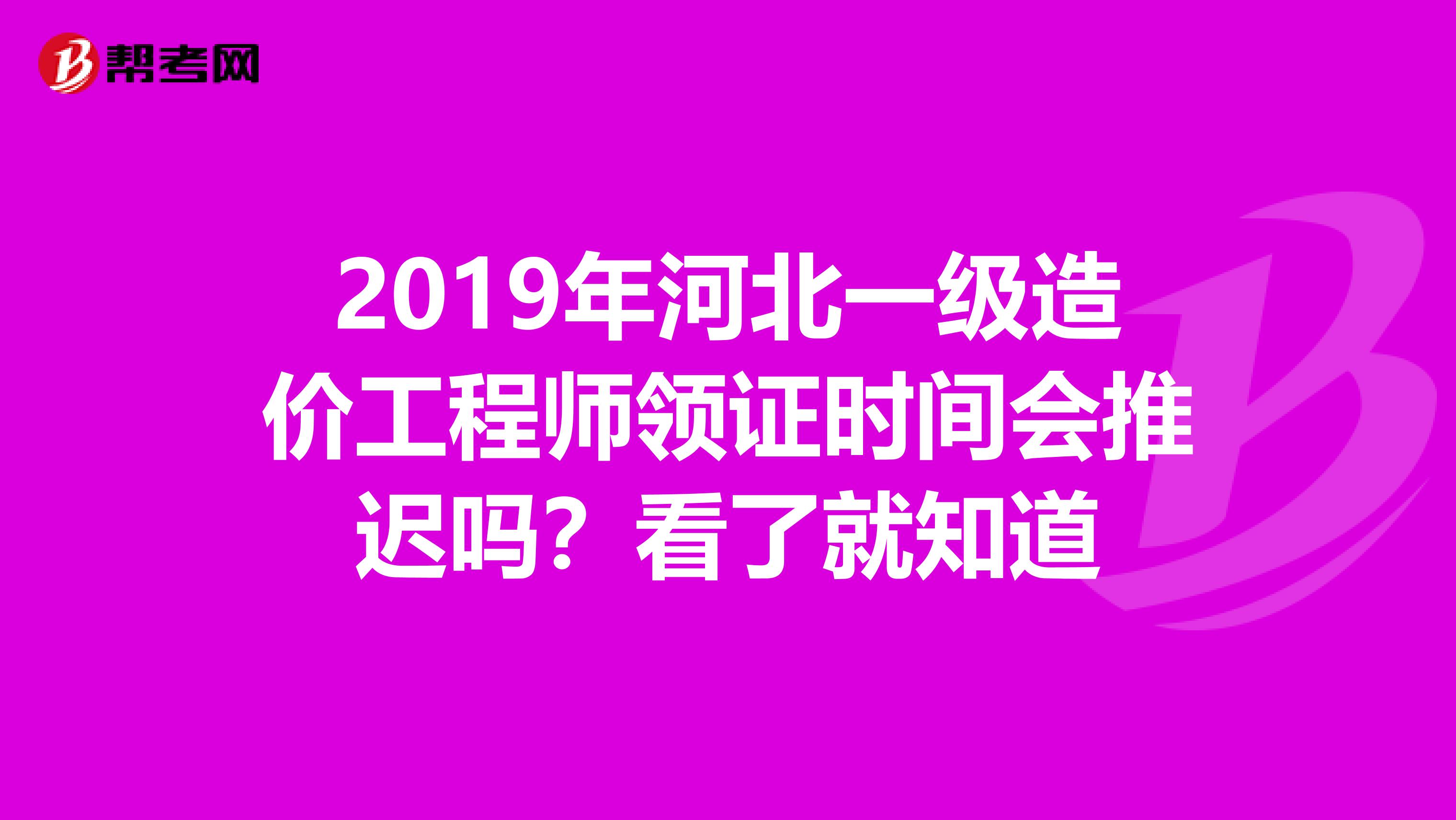 2019年河北一级造价工程师领证时间会推迟吗？看了就知道